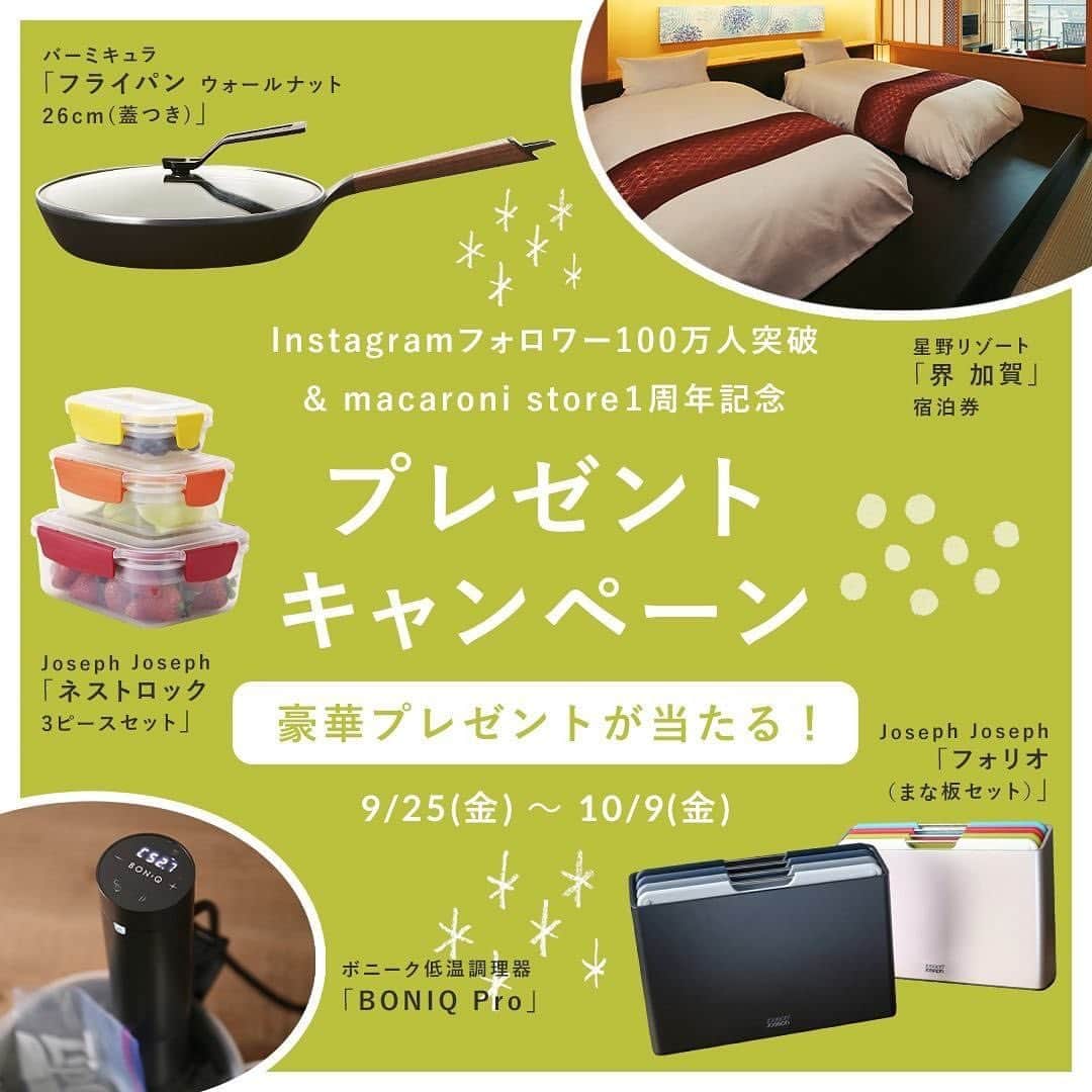 のインスタグラム：「＼フォロワー100万人突破＆ストア1周年記念／⁠ .⁠ ダブルフォロー＆いいね で豪華アイテムをプレゼント🎁⁠ .⁠ macaroniを応援してくださる皆さまへの日頃の感謝を込めて、⁠ 豪華アイテムが当たるプレゼントキャンペーンを開催します😇⁠ .⁠ 憧れの「バーミキュラ フライパン ウォールナット」、一度は訪れたい「星野リゾート　界 加賀」のペア宿泊券、⁠ 話題の「ボニーク 低温調理器」、おしゃれで実用的な「ジョセフジョセフ」のフォリオとネストロック⁠ をご用意しました✨⁠ .⁠ たくさんのご応募、心よりお待ちしております😊⁠ .⁠ 【応募方法】⁠ ・macaroni公式アカウント（@macaroni_news）と、macaroni store公式アカウント（@macaroni.store）の両方をフォロー⁠ ・いずれかのアカウントのキャンペーン投稿に“”いいね“”する⁠ ※上記すべてを満たすと、応募完了となります。⁠ .⁠ 【応募期間】⁠ 2020/9/25(金)12:00 ～ 2020/10/9(金) 23:59⁠ .⁠ 【賞品/当選者数】⁠ ・「星野リゾート　界 加賀」 1泊2日ペア宿泊券…1名様⁠ ※ 有効期限：2020年12月～2021年5月（除外日あり）⁠ ・バーミキュラ「フライパン ウォールナット 26cm（蓋つき）」…2名様⁠ ・ボニーク低温調理器「BONIQ Pro」…5名様⁠ ・ジョセフジョセフ「フォリオ（まな板4枚セット）」…10名様⁠ ・ジョセフジョセフ「ネストロック 3ピースセット 」…12名様⁠ ※賞品・色は選べませんのでご了承ください。⁠ .⁠ 【当選発表】⁠ 当選された方には、10月下旬までにDMにてご連絡します。⁠ .⁠ 【ご注意事項】⁠ ・本キャンペーンは、InstagramとTwitterでの同時開催となります。⁠ ・応募は1つのSNSにつき、おひとりさま1回限りとなります。⁠ ・同一SNSでの同じ方による応募が確認された場合、1アカウントの応募のみ有効となり、それ以外の応募は無効となります。⁠ （InstagramとTwitterで各1回の応募は有効です。）⁠ ・抽選時に応募条件（フォロー・いいね等）が維持されていない場合、抽選対象外となります。⁠ ・本キャンペーンは、日本国内にお住まいの方限定です。⁠ ・アカウントを非公開設定にしている場合は、抽選対象外となります。⁠ ・賞品の発送は、在庫状況等により時間がかかる場合があります。⁠ ・当選の権利は第三者に譲渡することはできません。⁠ ・賞品の転売は禁止させていただきます。⁠ ・本キャンペーンは予告なく変更等をおこなう場合があります。⁠ .⁠ ※下記に当てはまる場合、当選が無効となります。⁠ ・なんらかの理由によりDMが不着となった場合⁠ ・当選連絡のDMに対して、返信期限までに対応いただけなかった場合⁠ ・住所等の不備、長期不在などにより賞品がお届けできなかった場合⁠ ・応募に際し、不正行為があったと当社が判断した場合⁠ .⁠ ＜Twitterでも同キャンペーンを開催中です＞⁠ 「いいね＆リツイート」で参加できますので、Twitterで【macaroni】と検索してチェックしてみてください🔍⁠ .⁠ ------------------------------------------⁠ #macaroni #インスタキャンペーン #キャンペーン #キャンペーン実施中 #プレゼント企画 #プレゼントキャンペーン #プレゼント企画実施中 #プレゼント企画開催中 #プレキャン #懸賞情報 #キャンペーン開催中 #フォローキャンペーン #プレゼント応募 #プレゼント #バーミキュラ #vermicular #フライパン #懸賞 #キッチンアイテム #星野リゾート #界 #ボニーク #boniq #低温調理 #キッチン用品 #カッティングボード #保存容器 #タッパー #料理好きな人と繋がりたい」