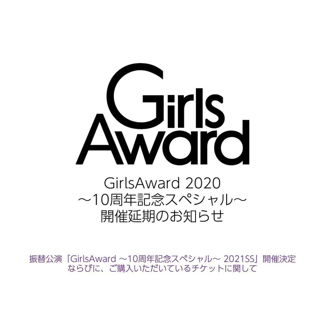 ガールズアワードのインスタグラム：「.﻿ 【重要なお知らせ】﻿ ﻿ 11⽉21⽇（⼟）開催予定の﻿ 「GirlsAward 2020 〜10周年記念スペシャル〜」について、﻿ 昨今の新型コロナウイルスの流⾏を鑑み、﻿ 開催を2021年4⽉29⽇(⽊・祝)に﻿ 再度延期することを決定いたしました。﻿ ﻿ ご来場の皆様および関係者の安全と健康を第⼀に考慮し、﻿ 準備から本番にかけて2000⼈以上の 出演者・ 関係者・スタッフが﻿稼働する 当イベント実施の可能性に向け、﻿ あらゆる⽅法を模索し検証してまいりましたが、﻿ いまだ終息の兆しの⾒えない国内の﻿新型コロナウイルスの 状況下では、﻿安全にお楽しみいただく実施が困難な為 苦渋の決断ではありますが、 開催を延期させていただくこととなりました。﻿ ﻿ また、無観客開催やオンライン配信なども検討いたしましたが、﻿ 当イベントが最も重要と考えるお客様との⼀体感と﻿ライブ感を ﻿皆さまにご共有することが出来ないと判断いたしました。﻿ ﻿ 当⽇を楽しみにしていただいた皆様におかれましては、﻿ ご期待に答えることが出来ず﻿ また、ご迷惑をおかけし⼤変申し訳ございません。﻿ 何卒ご理解賜りますようお願い申し上げます。﻿ ﻿ 現在、「Rakuten GirlsAward ﻿ 2020 SPRING/SUMMER」のチケットをお持ちの方は、﻿ 2021年4月29日(木・祝)の振替公演に有効となります。﻿ また、ご希望のお客様には払い戻しの対応もいたしますので、﻿ 詳しくは、GirlsAward公式ホームページをご確認の上、﻿ 案内に沿ってお手続きをお願いいたします。﻿ ﻿ ﻿ 【開催概要】﻿ ﻿ 「GirlsAward～10周年記念スペシャル～ ﻿ 2021 SPRING/SUMMER」﻿ ﻿ 開催日程・場所：﻿ 2021年4月29日（木・祝）﻿ 幕張メッセ　※予定﻿ ﻿ ※出演者やチケットに関する情報は、﻿ 随時GirlsAwardのホームページ等にて﻿ お知らせさせていただきます。﻿ ﻿ GirlsAward公式ホームページ：﻿ https://girls-award.com/﻿ ﻿ ﻿ お客様のご理解とご協力のほど、何卒お願い申し上げます。﻿」