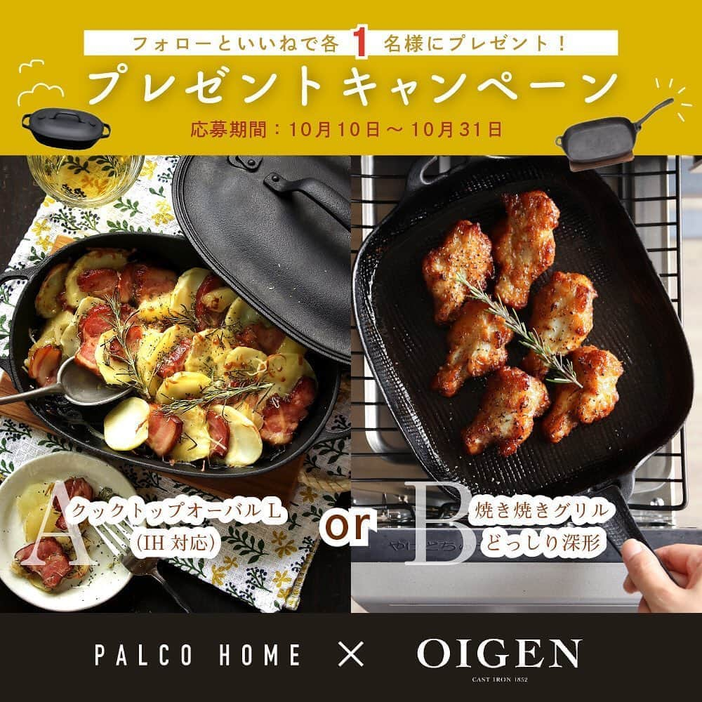 palcohomeさんのインスタグラム写真 - (palcohomeInstagram)「＼Palcohome × OIGEN 合同企画!／ フォロー&いいねキャンペーン！ 🎃南部鉄器で楽しむ実りの秋🍁 ・ 【シェア・リポストで当選確率アップ！】  対象アカウントをフォロー&この投稿にいいねをしてくださった方の中から抽選で 各商品1 名様ずつ合計2名様へ 岩手の鉄器メーカー及源鋳造様(@oigenfactoryshop)の人気商品  「クックトップオーバル L」もしくは「焼き焼きグリルどっしり深形」をプレゼント💕 ・  この秋はお家で過ごす時間に鉄器を取り入れてみませんか? ・  ■プレゼント商品  A コース:クックトップオーバル L(IH 対応)  商品説明:グラタンから”蒸し焼き”料理、リゾットなど  料理の想像力を膨らませてくれる鉄鍋。  大きめの魚もそのまま入る嬉しいサイズ。  B コース:焼き焼きグリルどっしり深形  商品説明:直火はもちろん、 魚焼きグリルに入れて使える鉄の焼き皿。 このタイプは大きめの食材や切り餅 4~6 個を 同時に焼くことができるサイズ。 ・ ・ ・  ■参加方法 ① @palcohomeと@oigenfactoryshop をフォロー ②この投稿に「いいね」をする ③この投稿のコメントに、ご希望のコースを1つご記入ください。(例:A 希望、B ほしい!...など) ・  ■開催期間  2020 年 10 月 10 日(土)〜10 月 31 日(土)  【注意事項】※ご応募前にお読みください  ・当選者の発表は DM 連絡をもって代えさせていただきます。  ・当選者の方には 11 月初旬に DM にてご連絡いたしますので、必ずフォローしていただきますようお願いいたします。  ・DM 連絡にて当選をお知らせした後、指定の期日までにご連絡が取れない場合は当選が無効となります。  ・当選理由についてのお問合せは一切受け付けておりません。  ・ソーシャルメディアの運用を妨害する行為、趣旨に反する行為、弊社が不適切と判断する行為は禁止しいたします。   ・利用者間で生じたトラブルは当該利用者間において解決するものとし、弊社は責任を負わないものとします。  ・当キャンペーンは、Facebook 社 Instagram とは一切関係ありません。 ・ たくさんのご応募をお待ちしております！ ・  ―――――――――――――――――  パルコホームの公式アカウント  @palcohome  OIGEN(及源鋳造様)FACTORY SHOP アカウント @oigenfactoryshop  ――――――――――――――――― ・ ・ ・ ・  及源鋳造様は、岩手県奥州市水沢にて 「南部鉄器」の名で親しまれる、 鉄鍋や鉄瓶などの鉄器を作り続けている  1852 年創業の歴史ある会社です。 ファクトリーショップは、 かつて会社の集会場だった建物を リノベーションした工場の直売店です。 昔ながらの南部鉄瓶や鉄鍋はもちろん、 現代のライフスタイルでも愉しめる 南部鉄器を取り揃えています。 ぜひ実際に足を運んでみてください!→@oigenfactoryshop  ・ #おうち時間 #おうち時間を楽しむ #palcohome #パルコホーム #OIGEN #oigenfactoryshop #岩手 #家づくり #マイホーム #煮込み料理 #グリル料理 #鉄鍋 #アウトドア料理 #伝統工芸 #グリルパン #おうちごはん #料理 #肉料理 #魚料理 #castiron #お弁当 #南部鉄器 #鉄器 #プレゼント企画 #インスタグラムキャンペーン #インスタキャンペーン #プレゼントキャンペーン #キャンペーン実施中#フォローキャンペーン #キャンペーン企画」10月10日 15時01分 - palcohome