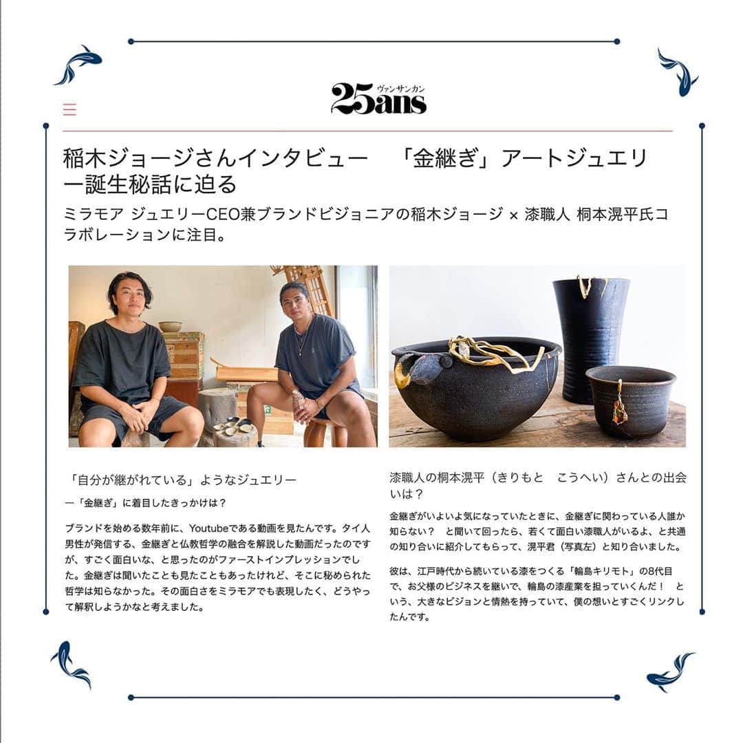 稲木ジョージのインスタグラム：「Thank you @25ansjp for interviewing and allowing me to speak about my passion for @milamorejewelry Kintsugi collection. And whoa!? I’m mind blown about UN Chief @antonioguterres comment comparing the philosophy of Kintsugi and the modern word! He is exactly right and exactly the same message that I want to give when I created Milamore! “It’s not as good as new, but ‘better’ than new. Let’s apply this principle to our fractured world.”  ヴァンサンカンに @kohei_kirimoto と一緒に取材させていただきました！金継ぎに対する想いと、一緒に共同創作した、マザーオブパールを使った新作について語りました！ @25ansjp さんありがとうございます💕✨ そして、国連グテレス事務総長が金継ぎについて語っていてびっくり！「金継ぎをすると、新品としての良さはなくなるが、新品より良くなる。分断され、ひびの入った世界にもこうした思いで向き合い、危機から抜け出し、より強くなろう」とおっしゃっておりました😳激しく同感！そんな想いを込めて、KINTSUGIコレクションを作ったので嬉しい🤩」