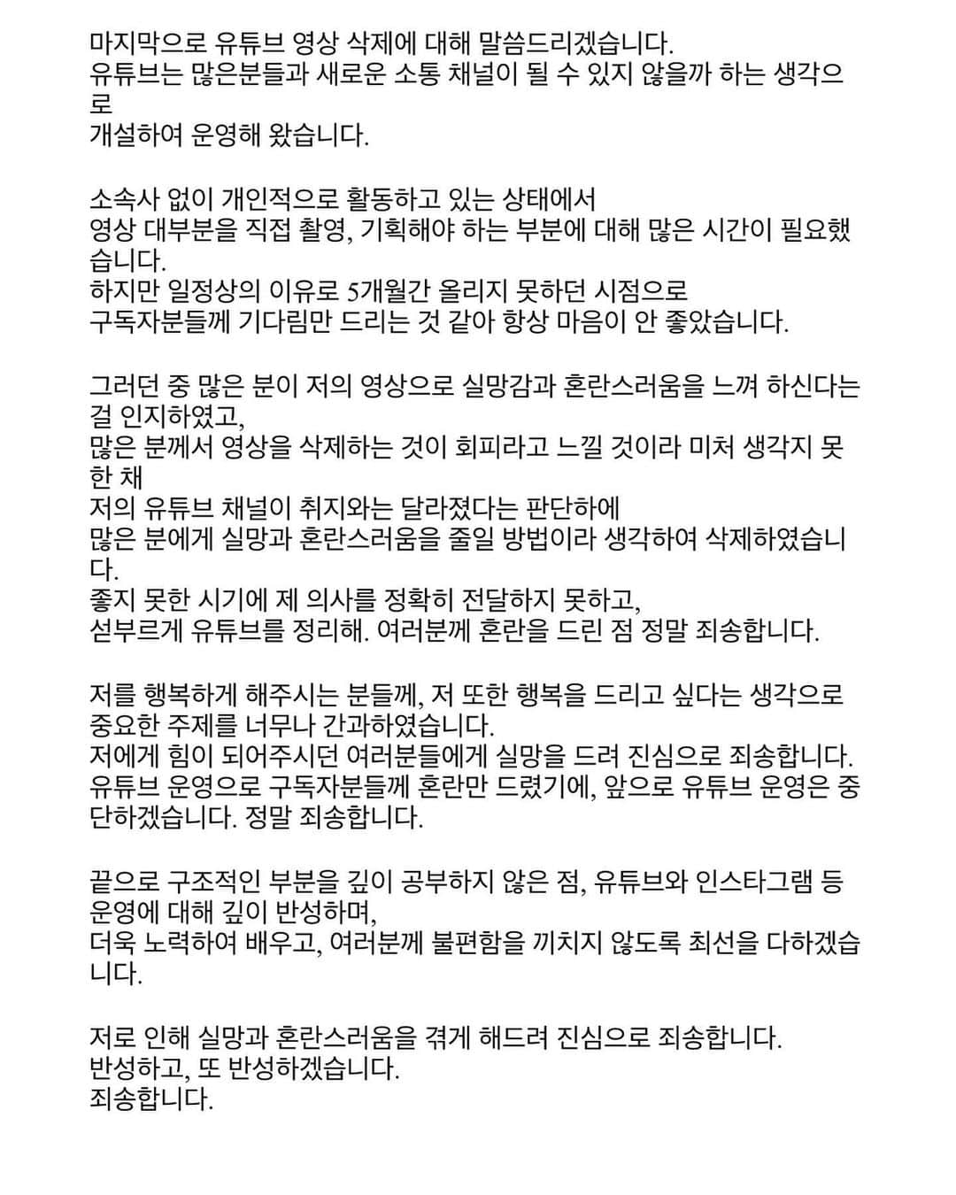 イム・ボラさんのインスタグラム写真 - (イム・ボラInstagram)「안녕하세요. 임보라입니다. 저의 영상과 관련하여 전문가들과 어떠한 문제가 있었는지 확인하였고 저의 마음을 오해의 소지 없이 표현하고자 글을 작성하였습니다. 일자를 0월0일로 해놨던 부분은 글을 적으면서 추후 정확한 유튜브 운영 일자를 확인해서 적기 위해 공란으로 두었다가 수정을 미처 못하고 그대로 올리게 되었습니다. 글을 작성하는 데에 있어서는 단연코 누군가의 도움 없이 작성하였습니다. 그 과정 중 여러 번 지우고 쓰고 수정을 반복하다 보니 이렇게 다시 올립니다. 죄송합니다. 긴 글 읽어주셔서 감사합니다.」10月13日 14時59分 - 3.48kg