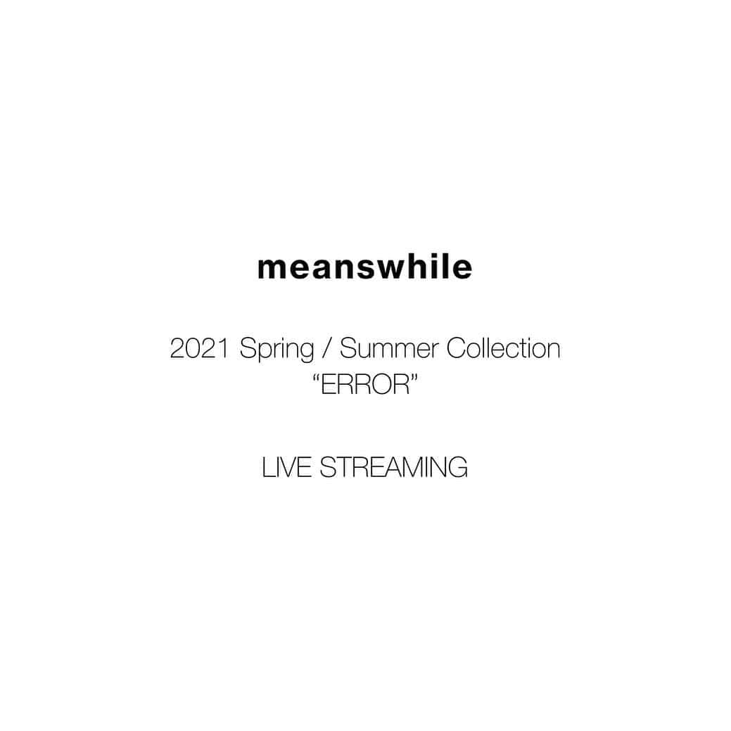 ミーンズワイルのインスタグラム：「この度、“meanswhile-ミーンズワイル”の2021 S/S ランウェイショーの開催に伴い、当日同時刻に下記URLにてライブ配信を予定しております。  10/14 19:30 Start. https://www.fashionsnap.com  ブランドとしてもはじめてのランウェイですので、本来であれば沢山の方をお招きしたかったのですが、この様な状況下で人数を制限せざるを得ませんでした。 ご招待できなかった方々には深くお詫び申し上げます。 お越しいただけなかった方にも楽しめる演出になっていると思います。 是非ご覧いただけますと幸いです。  [2021 Spring / Summer Collection] “ERROR”  Styling: Masataka Hattori @masataka_hattori Hair: Hori @hori_0227  Make:Nobuko Maekawa @nobukomakeup  Show Direction: Tatsuhiko Kataoka @tatsyche   In celebration of meanswhile’s first runway show, we will be live streaming our Spring/Summer 2021 collection via the link below.  10/14 19:30 Start. https://www.fashionsnap.com  Due to venue space limitations brought on by COVID-19, we apologize to all those we could not invite. For those unable to attend, we hope that you can enjoy the show from home.」