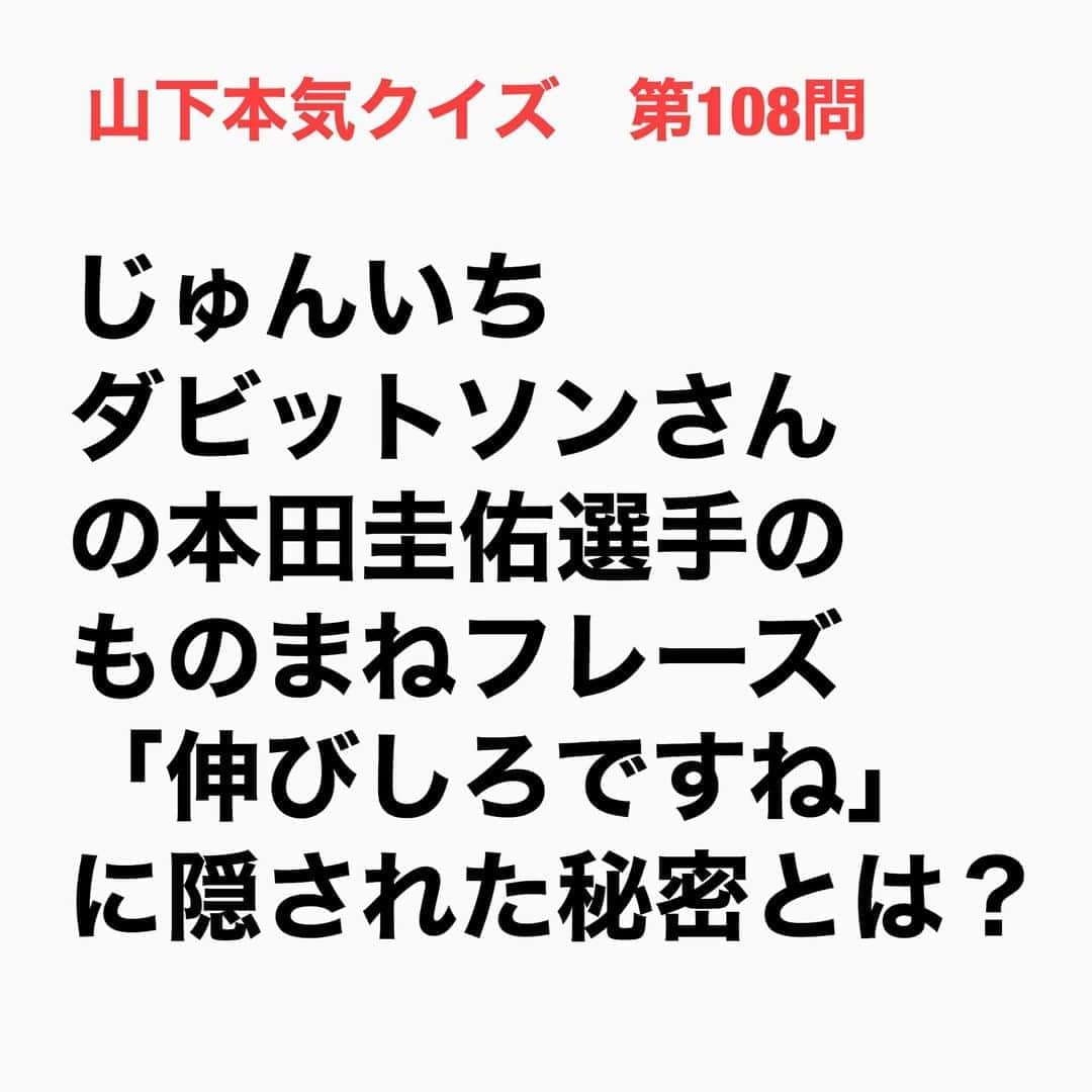 山下しげのりのインスタグラム：「#山下本気クイズ 第108問　詳細はこちら→じゅんいちさんは本田圭佑さん本人から「『伸びしろですね』は僕は言ってないですよね」と確認されたそうです。その時にじゅんいちさんは「あれは僕が勝手に本田選手を誇張してギャグで作ったんです」と説明しました。するとその話の流れから本田圭佑さん本人が「伸びしろですね」と言ってくれたそうです。 #お笑いクイズ　#じゅんいちダビッドソン　#本田圭佑　#ものまね　#豆知識　#芸人　#お笑い　#お笑い好きな人と繋がりたい　#お笑い芸人　#誤りがあればご指摘ください　#雑学　#インタビューマン山下」