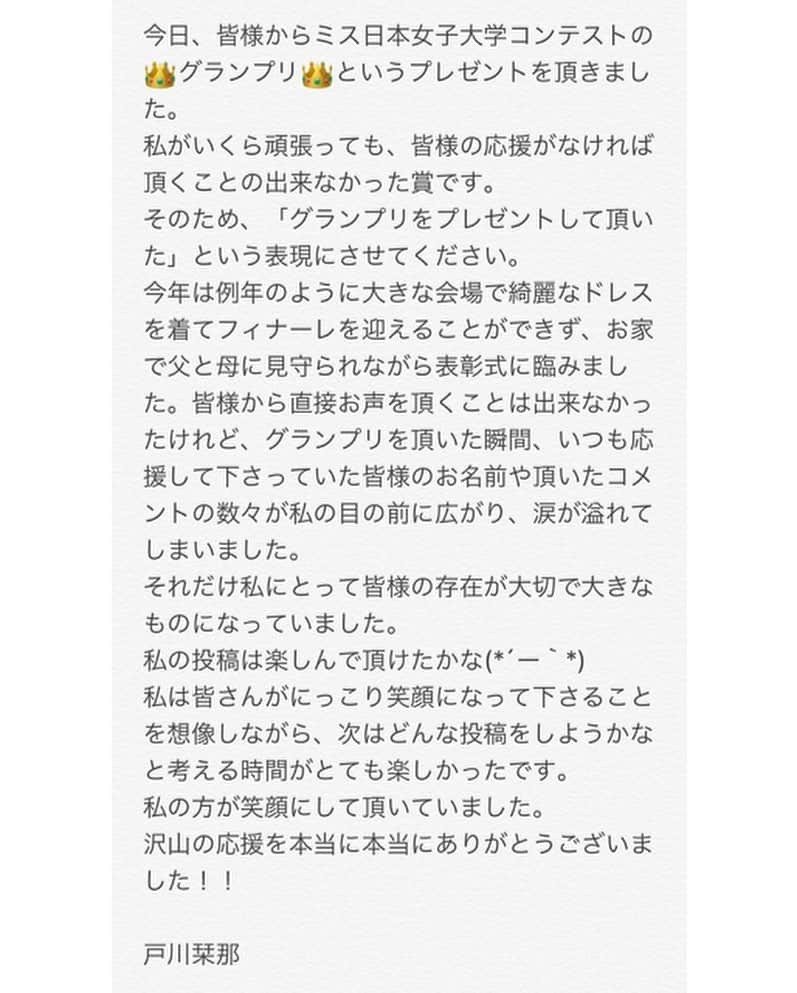 戸川栞那さんのインスタグラム写真 - (戸川栞那Instagram)「今日、皆様からミス日本女子大学コンテスト2020において、 👑グランプリ👑というプレゼントを頂きました。 私がいくら頑張っても、皆様の応援がなければ頂くことの出来なかった賞です。 そのため、「グランプリをプレゼントして頂いた」という表現にさせてください。 今年は例年のように大きな会場で綺麗なドレスを着てフィナーレを迎えることができず、お家で父と母に見守られながら表彰式に臨みました。皆様から直接お声を頂くことは出来なかったけれど、グランプリを頂いた瞬間、いつも応援して下さっていた皆様のお名前や頂いたコメントの数々が私の目の前に広がり、涙が溢れてしまいました。 それだけ私にとって皆様の存在が大切で大きなものになっていました。 私の投稿は楽しんで頂けたかな(*´ー｀*) 私は皆さんがにっこり笑顔になって下さることを想像しながら、次はどんな投稿をしようかなと考える時間がとても楽しかったです。 私の方が笑顔にして頂いていました。 沢山の応援を本当に本当にありがとうございました！！  #日本女子大学 #ミスコンテスト #ミスコレ #ミスキャンパス #ミスキャン #グランプリ」10月18日 18時02分 - kan__nyan