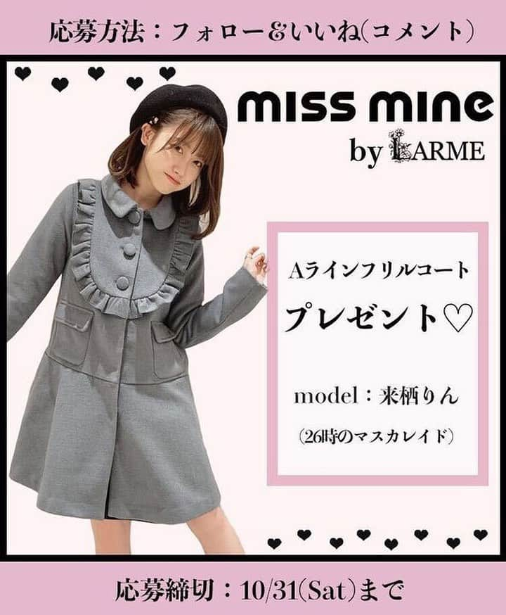 LARMEさんのインスタグラム写真 - (LARMEInstagram)「\\ Present Campaign //﻿﻿ 🎀miss mine(ミスマイン) 🎀﻿﻿ ﻿﻿ 甘くて、かわいい特別なお洋服が沢山♡﻿﻿ LARMEプロデュースブランド﻿﻿ miss mineのお洋服を【5名様】にプレゼント👗﻿﻿ ﻿﻿ ＿＿＿＿＿＿＿＿＿＿＿＿＿＿﻿﻿ ﻿﻿ 💌応募方法﻿﻿ ① @larmemagazine﻿﻿ @missmine_official をどちらもフォロー﻿﻿ ②本投稿にいいね﻿﻿ ﻿﻿ 🕰️応募期間﻿﻿ 10/31(Sat)23:59まで﻿﻿ ﻿﻿ 💝プレゼント﻿﻿ miss mine（ミスマイン）﻿﻿ ❤︎Aラインフリルコート(型番:EVR0010)﻿﻿ カラーは来栖りんちゃん着用の﻿﻿ グレーになります。﻿﻿ ﻿﻿ ＿＿＿＿＿＿＿＿＿＿＿＿＿＿﻿﻿ ﻿﻿ 【✉️当選者へのご連絡】﻿﻿ @missmine_official  より﻿﻿ ダイレクトメッセージにて﻿﻿ ご連絡をいたします。﻿﻿ 当選連絡をしてから７日以内に﻿﻿ 連絡が取れない場合は、無効と﻿﻿ なる場合がございますので﻿﻿ 予めご了承ください。﻿﻿ ﻿﻿ 【⚠︎注意事項】﻿﻿ ・抽選対象は公開アカウントのみとなります。﻿﻿ ﻿﻿ ＿＿＿＿＿＿＿＿＿＿＿＿＿＿﻿﻿ ﻿﻿ みなさまのご参加お待ちしております💞﻿﻿ ​﻿﻿ ​#larmemagazine #larme #missmine #プレゼント #プレゼントキャンペーン #プレゼント応募 #プレゼント企画開催中 #プレゼントキャンペーン実施中 #インスタ企画 #プレゼント企画 #アンフラマンス #来栖りん #26時のマスカレイド #ミスマイン」10月19日 19時00分 - larmemagazine