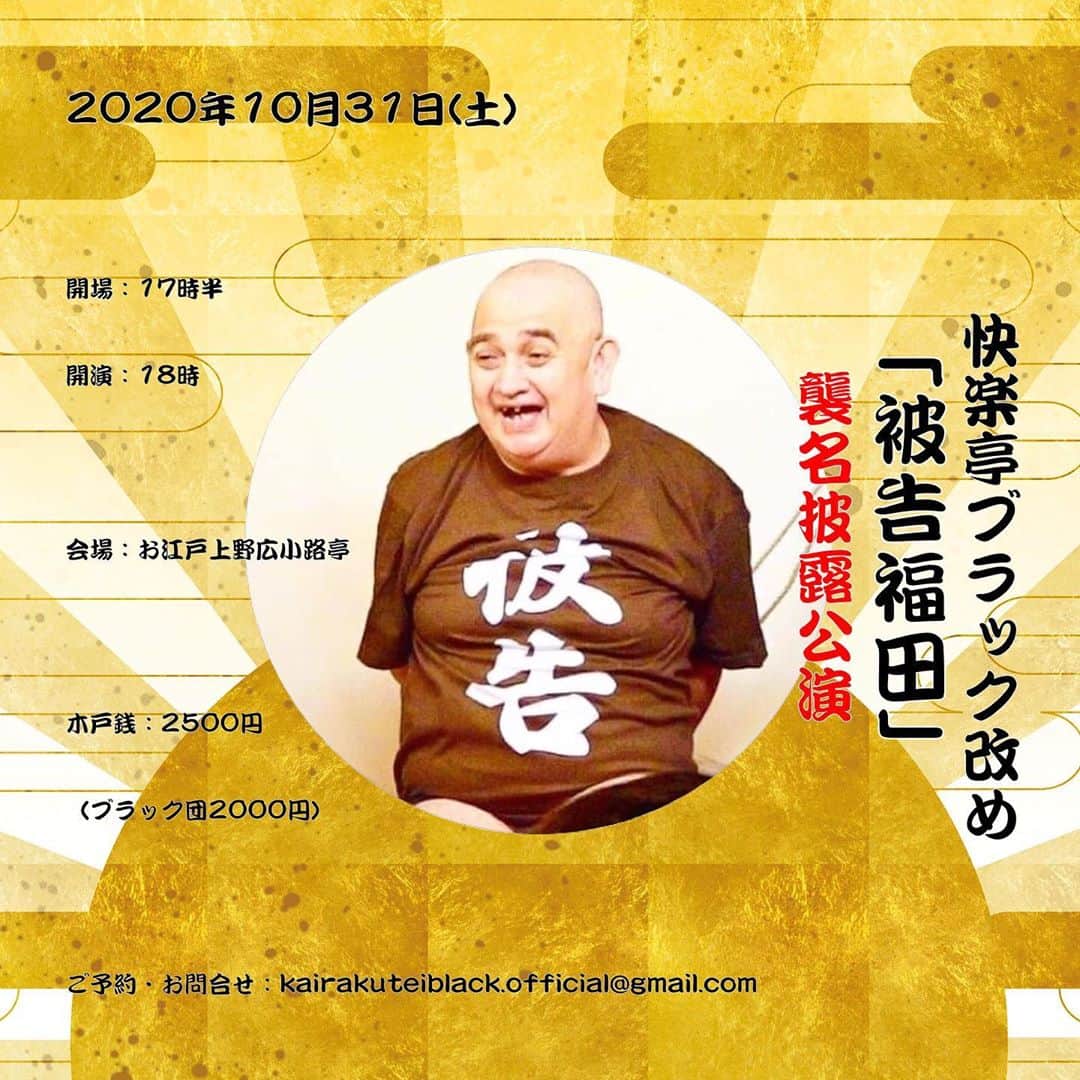 のインスタグラム：「快楽亭ブラック改め「被告福田」★襲名披露公演  2020年10月31日(土) 開場：17時半／開演：18時 会場：お江戸上野広小路亭 木戸銭：2500円（ブラック団2000円） ご予約・お問合せ：kairakuteiblack.official@gmail.com  １９６９年２月１日、堀越学園高校一年生の福田秀文は立川談志に入門を許され立川ワシントンを名乗って落語家生活をスタートさせました。それから５１年、色々な事がありましたが栄達を求めずひたすら芸の向上だけを求め、おかげさまで世間の皆様からブラック師匠と呼んでいただけるようになりました。ところがこの度、某法律事務所の弁護士両氏により被告福田と呼称されてしまいました。両氏はあっしに対しておこした名誉毀損裁判の原告代理人であっしに対して三百万円払えといい裁判を起こしております。もし両氏の言い分が通ったらあっしは三百万円払わなければなりません。三百万円といえば大金です。それを払うかも知れない奴はいわば上客ではありませんか。それを被告福田はないでしょう。忖度して福田メンバーにするとか、あっし的には被告福田とごろが似ているヒッチコック福田が良いのですが、被告福田と呼称されたのがあまりにも悔しいので自棄になって裁判がおわるまで被告福田を襲名する事にいたしました。月末３１日の上野広小路亭での毒演会を襲名披露公演とさせていただきます。被告福田グッズを販売さそれを裁判費用とさせていただきますのでどうぞよろしくお願いいたします。快楽亭ブラック改め「被告福田」  #快楽亭ブラック #被告福田 #襲名披露公演 #落語」