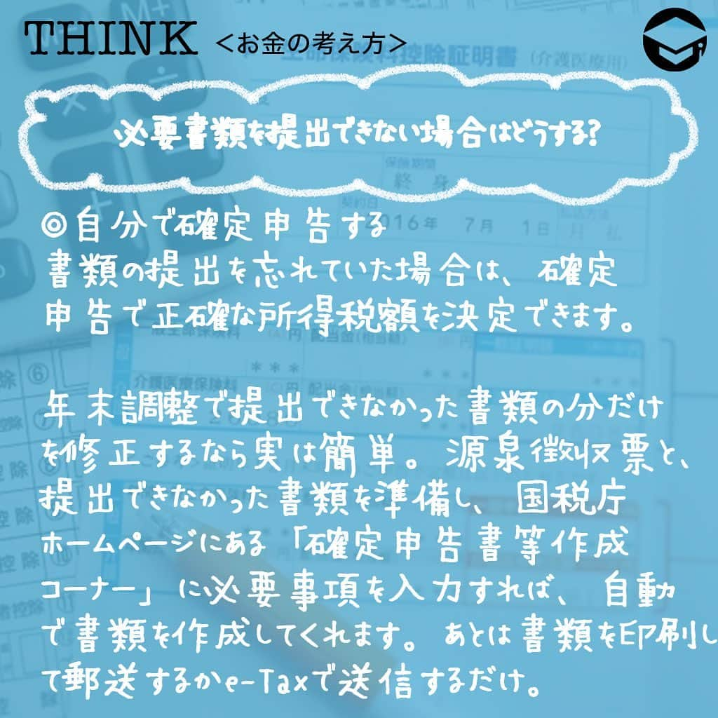 ファイナンシャルアカデミー(公式) さんのインスタグラム写真 - (ファイナンシャルアカデミー(公式) Instagram)「﻿ 毎年10月くらいになると、保険会社から「保険料控除証明書」が届き始めます📃年末調整の書類の紛失や出し忘れなどがあった場合にはどうしたらよいでしょうか。対処法を解説します💡﻿ ﻿ ーーーーーーーーーーーーーーーーーーーーーーー﻿ ﻿ そもそも年末調整は何のために必要？﻿ ﻿ ーーーーーーーーーーーーーーーーーーーーーーー﻿ ﻿ ☑️生命保険料控除証明書﻿ 毎年10月に入ると、各生命保険会社から送られてくるのが生命保険料控除証明書です。これは、1年間にどれだけの生命保険料を支払ったかを証明する大切な書類。「届くのが遅い」、「受け取ったはずだが見当たらない」という場合、早めに保険会社に連絡して再発行してもらいましょう😊﻿ ﻿ ☑️地震保険料控除証明書﻿ 地震保険料控除証明書も、毎年10月頃になると保険会社から郵送されてきます📑賃貸物件にお住まいで、契約更新時に一括して数年分保険料を支払うようなケースでは、後日、保険証券と一緒に送付されてくることも。紛失した場合には保険会社に再発行を依頼することができます✏️﻿ ﻿ ☑️給与所得者の住宅借入金等特別控除申告書﻿ 住宅ローン控除（住宅借入金等特別控除）を受ける場合に必要なのが「給与所得者の住宅借入金等特別控除申告書」です。住宅ローン1年目には確定申告が必要ですが、2年目以降は年末調整で済みますので、忘れずに会社に提出してくださいね👍もし紛失した場合、税務署で再交付を依頼することも可能です🙆‍♂️﻿ ﻿ また、申告書と一緒に「住宅取得資金に係る借入金の年末残高等証明書」も必要です。こちらも、住宅ローンを借り入れている金融機関から毎年10月ごろに送付されてきますが、紛失した場合には再発行が可能です😊﻿ ﻿ ☑️小規模企業共済等掛金払込証明書﻿ 個人型確定拠出年金（iDeCo）に加入している場合、毎年10月下旬頃に国民年金基金連合会から「小規模企業共済等掛金払込証明書」が送付されてきます。こちらも再発行可能です☺️﻿ ﻿ 金融機関のホームページから、再発行依頼書をダウンロードできます💡なお、掛金が給与天引きの場合には「小規模企業共済等掛金払込証明書」は発行されず、会社が手続きを行うことになっています。﻿ ﻿ ☑️国民年金保険料控除証明書﻿ 中途入社などの理由で、年の途中まで国民年金保険料を納めていたようなケースでは、「国民年金保険料控除証明書」も必要です✒️この場合、初めて国民年金保険料を納付した時期によって11月または翌年の2月に日本年金機構から証明書が送付されてきますが、見当たらない場合には再発行も可能。お近くの年金事務所に連絡してみてください☎️﻿ ﻿ 国民健康保険料も控除の対象ですが、特に納付証明書の添付は必要ないとされています。納付書の控えがあれば合計金額を計算して、どの自治体に支払ったかがわかればいいということですね😄口座振替で納付していた場合12月下旬ごろに「納付額のお知らせ」というハガキが送付されますが、もっと早く正式な書類が欲しい場合は自治体の窓口で発行してもらうことも可能です💡﻿ ﻿ ーーーーーーーーーーーーーーーーーーーーーーー﻿ ﻿ 必要書類を提出できない場合はどうする？﻿ ﻿ ーーーーーーーーーーーーーーーーーーーーーーー﻿ ﻿ ⭕️まずは会社に相談﻿ いつまでに書類を準備できるかを伝え、会社の担当者に相談しましょう。翌年１月末日までにその証明書類を提出することを条件として年末調整を行ってくれるケースも✨﻿ ﻿ ⭕️自分で確定申告する﻿ 書類の提出を忘れていた場合は、確定申告で正確な所得税額を決定できます。年末調整で提出できなかった書類の分だけを修正するなら実は簡単⭐️源泉徴収票と、提出できなかった書類を準備し、国税庁ホームページにある「確定申告書等作成コーナー」に必要事項を入力すれば、自動で書類を作成してくれます。あとは書類を印刷して郵送するかe-Taxで送信するだけ😊﻿ ﻿ また、確定申告は、原則として2月16日～3月15日に行うものですが、払いすぎた税の還付を受けるための「還付申告」であれば、1月1日から申告できます👍﻿ ﻿ 医療費控除や寄付金控除、雑損控除、1年目の住宅ローン控除などは年末調整では受けられません。この場合も、自分で確定申告をする必要があります✏️﻿ ﻿ ＝＝＝＝＝＝＝＝＝＝＝＝＝＝＝＝﻿ さらに詳しくお金のことや﻿ 投資のノウハウ・知識を学びたいという方必見👀﻿ ﻿ 自宅にいながらお金や株・不動産投資の勉強ができる﻿ 「WEB体験セミナー」💻﻿ （@financial_academy）　﻿ ﻿ 詳しくはプロフィールリンクにあるサイトへ飛んでくださいね☝️﻿ ＝＝＝＝＝＝＝＝＝＝＝＝＝＝＝＝﻿ ﻿ #ファイナンシャルアカデミー #お金の教養  #手書きアカウント #情報収集 #税金対策 #税金 #保険料控除 #年末調整 #確定申告 #地震保険 #生命保険 #確定申告の準備 #お金の管理 #お金の勉強 #ライフマネー #マネカツ」10月26日 17時31分 - financial_academy