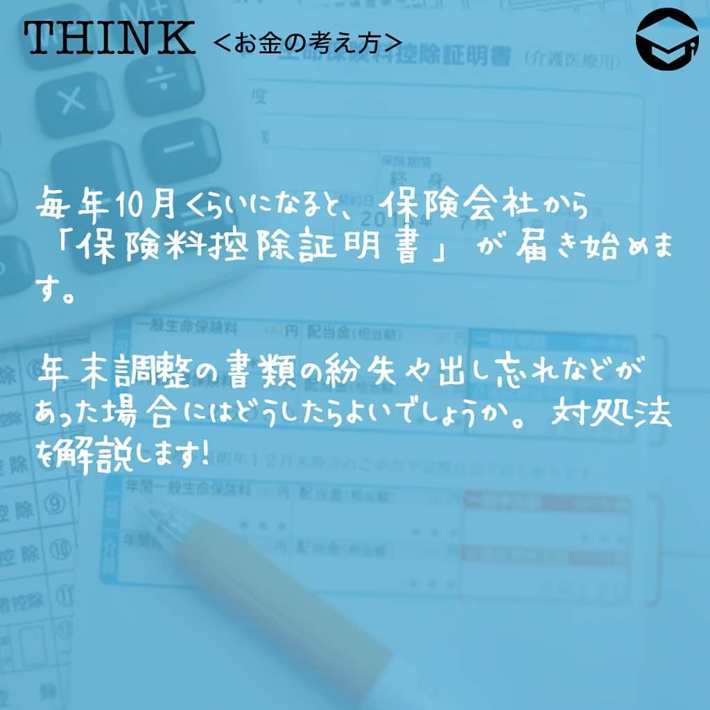 ファイナンシャルアカデミー(公式) さんのインスタグラム写真 - (ファイナンシャルアカデミー(公式) Instagram)「﻿ 毎年10月くらいになると、保険会社から「保険料控除証明書」が届き始めます📃年末調整の書類の紛失や出し忘れなどがあった場合にはどうしたらよいでしょうか。対処法を解説します💡﻿ ﻿ ーーーーーーーーーーーーーーーーーーーーーーー﻿ ﻿ そもそも年末調整は何のために必要？﻿ ﻿ ーーーーーーーーーーーーーーーーーーーーーーー﻿ ﻿ ☑️生命保険料控除証明書﻿ 毎年10月に入ると、各生命保険会社から送られてくるのが生命保険料控除証明書です。これは、1年間にどれだけの生命保険料を支払ったかを証明する大切な書類。「届くのが遅い」、「受け取ったはずだが見当たらない」という場合、早めに保険会社に連絡して再発行してもらいましょう😊﻿ ﻿ ☑️地震保険料控除証明書﻿ 地震保険料控除証明書も、毎年10月頃になると保険会社から郵送されてきます📑賃貸物件にお住まいで、契約更新時に一括して数年分保険料を支払うようなケースでは、後日、保険証券と一緒に送付されてくることも。紛失した場合には保険会社に再発行を依頼することができます✏️﻿ ﻿ ☑️給与所得者の住宅借入金等特別控除申告書﻿ 住宅ローン控除（住宅借入金等特別控除）を受ける場合に必要なのが「給与所得者の住宅借入金等特別控除申告書」です。住宅ローン1年目には確定申告が必要ですが、2年目以降は年末調整で済みますので、忘れずに会社に提出してくださいね👍もし紛失した場合、税務署で再交付を依頼することも可能です🙆‍♂️﻿ ﻿ また、申告書と一緒に「住宅取得資金に係る借入金の年末残高等証明書」も必要です。こちらも、住宅ローンを借り入れている金融機関から毎年10月ごろに送付されてきますが、紛失した場合には再発行が可能です😊﻿ ﻿ ☑️小規模企業共済等掛金払込証明書﻿ 個人型確定拠出年金（iDeCo）に加入している場合、毎年10月下旬頃に国民年金基金連合会から「小規模企業共済等掛金払込証明書」が送付されてきます。こちらも再発行可能です☺️﻿ ﻿ 金融機関のホームページから、再発行依頼書をダウンロードできます💡なお、掛金が給与天引きの場合には「小規模企業共済等掛金払込証明書」は発行されず、会社が手続きを行うことになっています。﻿ ﻿ ☑️国民年金保険料控除証明書﻿ 中途入社などの理由で、年の途中まで国民年金保険料を納めていたようなケースでは、「国民年金保険料控除証明書」も必要です✒️この場合、初めて国民年金保険料を納付した時期によって11月または翌年の2月に日本年金機構から証明書が送付されてきますが、見当たらない場合には再発行も可能。お近くの年金事務所に連絡してみてください☎️﻿ ﻿ 国民健康保険料も控除の対象ですが、特に納付証明書の添付は必要ないとされています。納付書の控えがあれば合計金額を計算して、どの自治体に支払ったかがわかればいいということですね😄口座振替で納付していた場合12月下旬ごろに「納付額のお知らせ」というハガキが送付されますが、もっと早く正式な書類が欲しい場合は自治体の窓口で発行してもらうことも可能です💡﻿ ﻿ ーーーーーーーーーーーーーーーーーーーーーーー﻿ ﻿ 必要書類を提出できない場合はどうする？﻿ ﻿ ーーーーーーーーーーーーーーーーーーーーーーー﻿ ﻿ ⭕️まずは会社に相談﻿ いつまでに書類を準備できるかを伝え、会社の担当者に相談しましょう。翌年１月末日までにその証明書類を提出することを条件として年末調整を行ってくれるケースも✨﻿ ﻿ ⭕️自分で確定申告する﻿ 書類の提出を忘れていた場合は、確定申告で正確な所得税額を決定できます。年末調整で提出できなかった書類の分だけを修正するなら実は簡単⭐️源泉徴収票と、提出できなかった書類を準備し、国税庁ホームページにある「確定申告書等作成コーナー」に必要事項を入力すれば、自動で書類を作成してくれます。あとは書類を印刷して郵送するかe-Taxで送信するだけ😊﻿ ﻿ また、確定申告は、原則として2月16日～3月15日に行うものですが、払いすぎた税の還付を受けるための「還付申告」であれば、1月1日から申告できます👍﻿ ﻿ 医療費控除や寄付金控除、雑損控除、1年目の住宅ローン控除などは年末調整では受けられません。この場合も、自分で確定申告をする必要があります✏️﻿ ﻿ ＝＝＝＝＝＝＝＝＝＝＝＝＝＝＝＝﻿ さらに詳しくお金のことや﻿ 投資のノウハウ・知識を学びたいという方必見👀﻿ ﻿ 自宅にいながらお金や株・不動産投資の勉強ができる﻿ 「WEB体験セミナー」💻﻿ （@financial_academy）　﻿ ﻿ 詳しくはプロフィールリンクにあるサイトへ飛んでくださいね☝️﻿ ＝＝＝＝＝＝＝＝＝＝＝＝＝＝＝＝﻿ ﻿ #ファイナンシャルアカデミー #お金の教養  #手書きアカウント #情報収集 #税金対策 #税金 #保険料控除 #年末調整 #確定申告 #地震保険 #生命保険 #確定申告の準備 #お金の管理 #お金の勉強 #ライフマネー #マネカツ」10月26日 17時31分 - financial_academy
