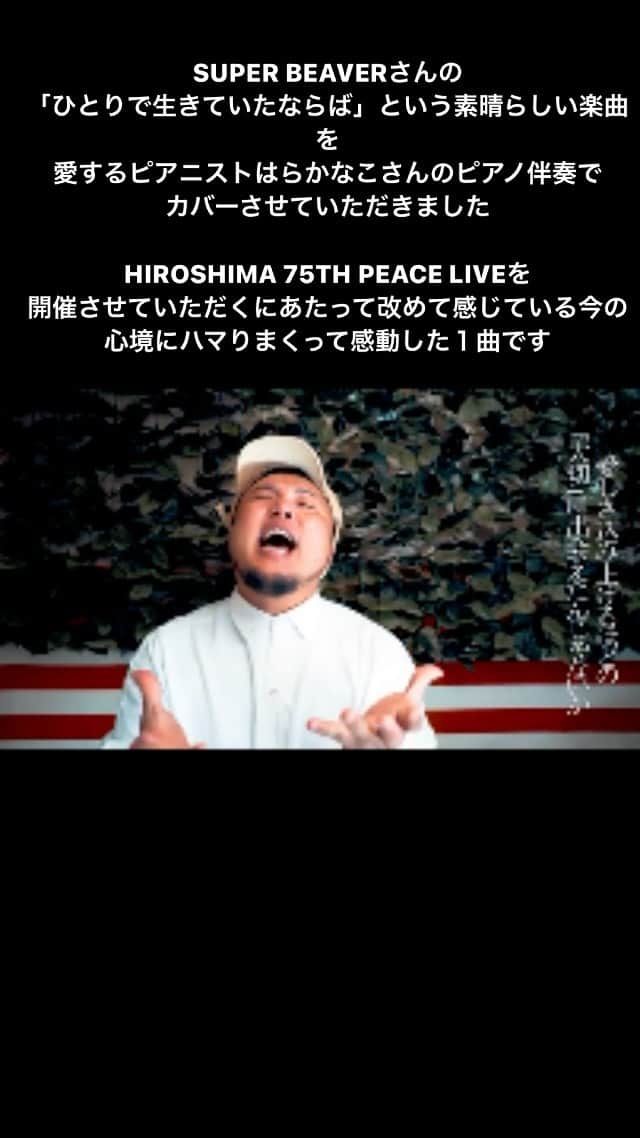 HIPPYのインスタグラム：「SUPER BEAVERさんの 「ひとりで生きていたならば」という素晴らしい楽曲を 愛するピアニストはらかなこさんのピアノ伴奏で カバーさせていただきました  HIROSHIMA 75TH PEACE LIVEを開催させていただくにあたって改めて感じている今の心境にハマりまくって感動した１曲です  https://youtu.be/iTeMwvSdAIY  #superbeaver  #ひとりで生きていたならば  #HIPPY #HIROSHIMA75THPEACE」