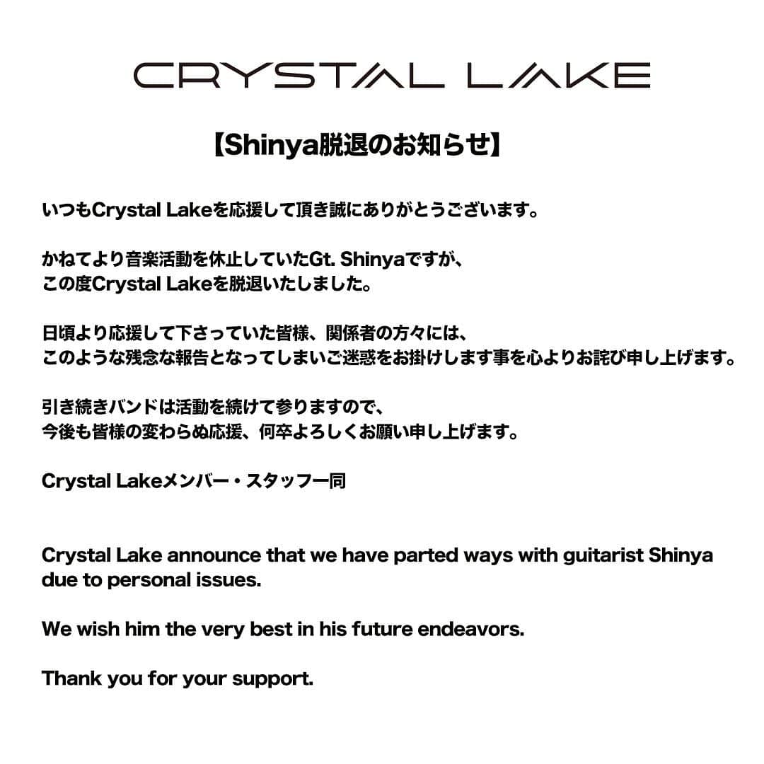 Crystal Lakeのインスタグラム：「いつもCrystal Lakeを応援して頂き誠にありがとうございます。  かねてより音楽活動を休止していたGt. Shinyaですが、この度Crystal Lakeを脱退いたしました。  日頃より応援して下さっていた皆様、関係者の方々には、このような残念な報告となってしまいご迷惑をお掛けします事を心よりお詫び申し上げます。  引き続きバンドは活動を続けて参りますので、今後も皆様の変わらぬ応援、何卒よろしくお願い申し上げます。  Crystal Lakeメンバー・スタッフ一同  Crystal Lake announce that we have parted ways with guitarist Shinya due to personal issues.  We wish him the very best in his future endeavors.  Thank you for your support.」