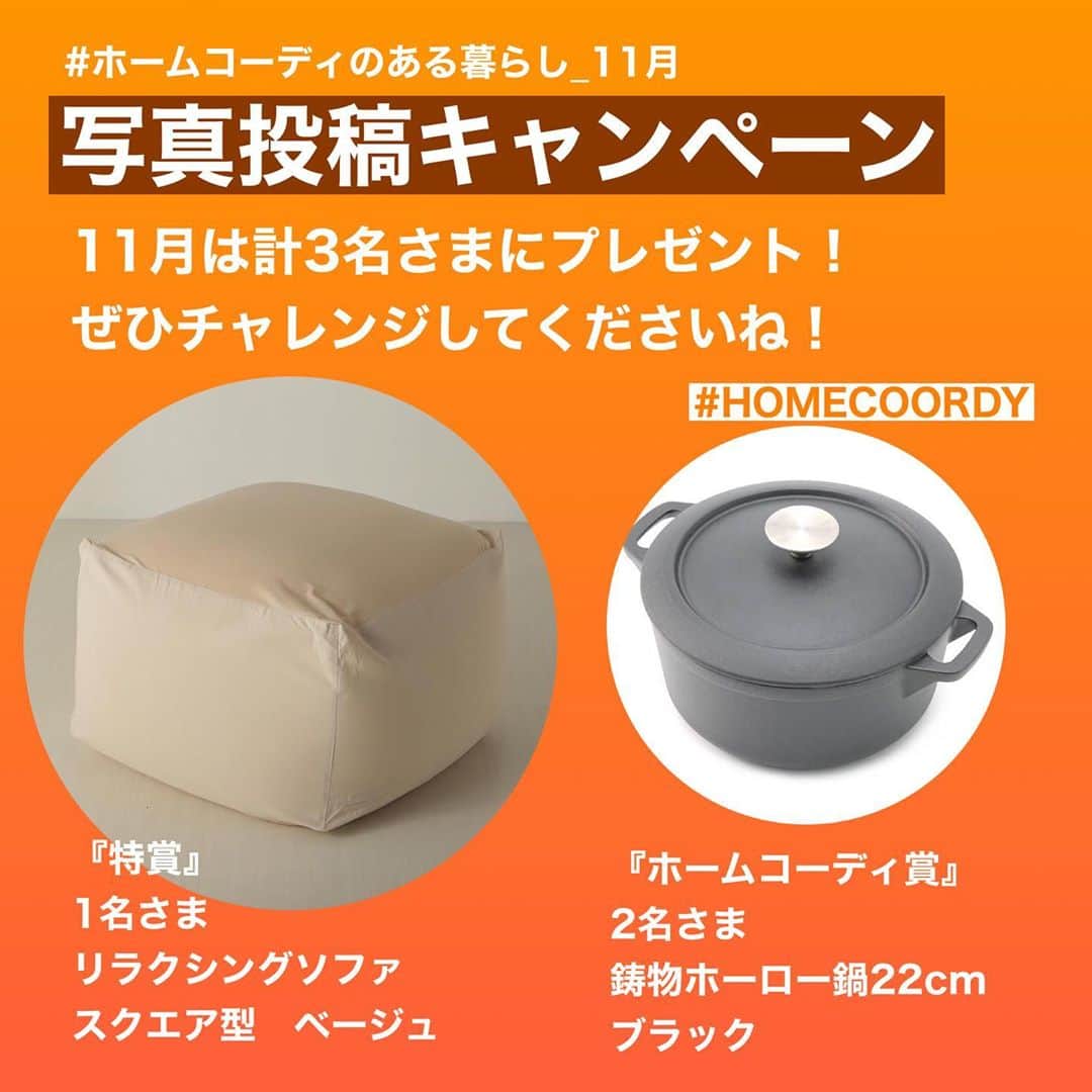 のインスタグラム：「【フォロワーさま限定！写真投稿キャンペーン】  ホームコーディ商品を素敵にお使いいただいている写真を投稿してくださった方の中から今月は３名さまにプレゼントをお送りします！  皆さまの投稿をお待ちしております。ご参考までに９月度の当選写真（2・3枚目）をスワイプしてご覧ください。  【応募方法】 ①ホームコーディアカウントをフォロー @home_coordy　※すでにフォロー済みの方も対象です ②投稿写真に写っている該当のホームコーディ商品に @home_coordy をタグ付け ③『#ホームコーディのある暮らし_11月 』のハッシュタグを付けて投稿 ※おひとりさま何回でもご応募可能です。  【応募期間】 ●11月1日（日）〜 11月30日（月）  【今月の当選者数】 ●11月は３名さま  【今月の賞品】 ＜特賞＞1名さま ●スクエア型リラクシングソファ　本体　1点 ●スクエア型リラクシングソファカバー　ベージュ　１点   ＜ホームコーディ賞＞2名さま ●IH対応鋳物ホーロー鍋22㎝　ブラック　1点  【選考方法】 ●ホームコーディ商品を素敵にお使いの３名さまを選定し、当選者にはDMでご連絡いたします。 折り返しのお返事がない場合は無効となります。 審査の結果、該当する写真がない場合は、当選無しとなります。  【注意事項】 ●対象はホームコーディアカウントをフォローしている公開アカウントに限ります。 ●プレゼントは国内への発送に限らせていただきます。 ●プレゼントの内容は毎月変わります。 ●当選の権利は他人への譲渡・換金はできません。  #ホームコーディ #homecoordy #写真投稿キャンペーン #プレゼント企画」
