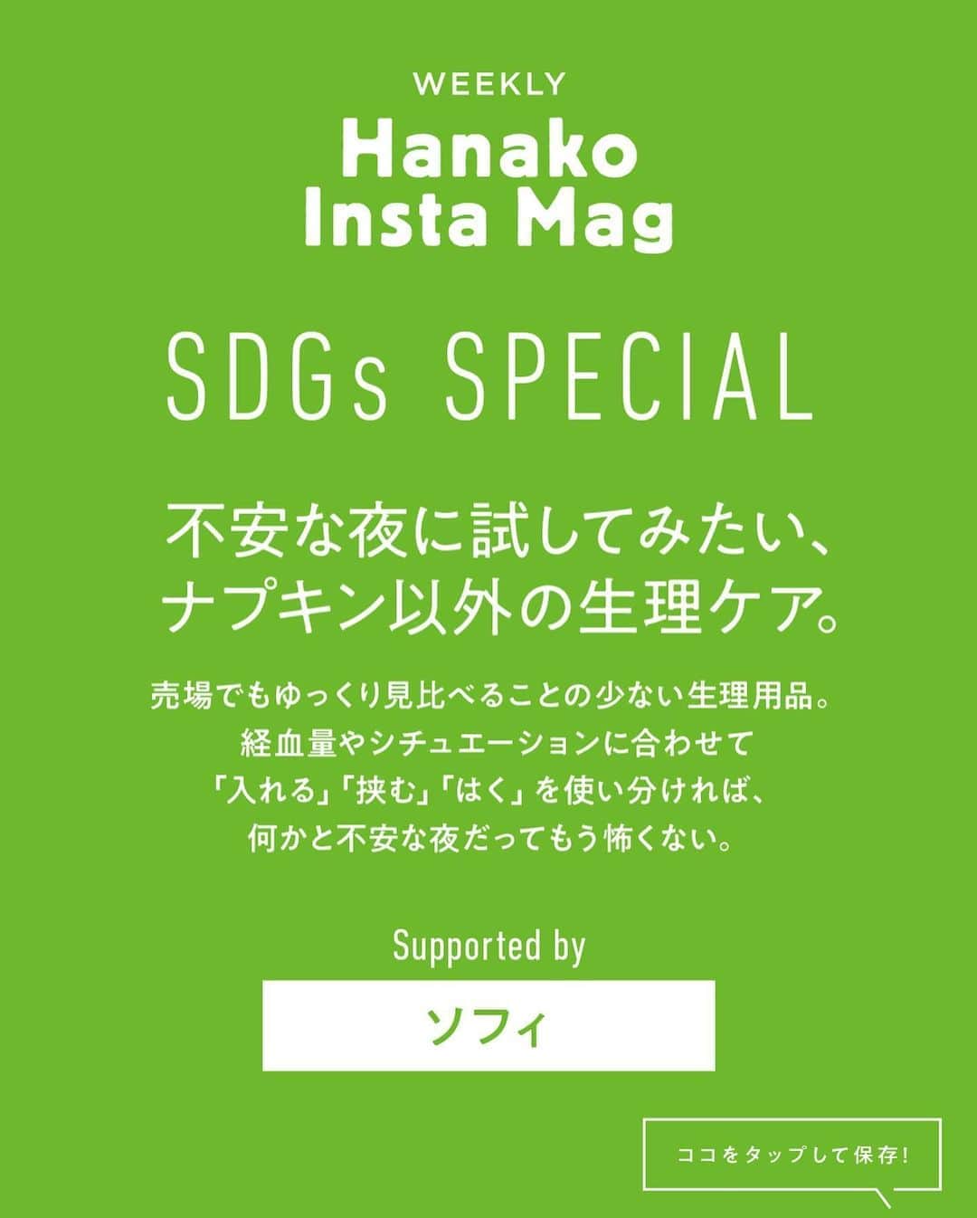 Hanako公式さんのインスタグラム写真 - (Hanako公式Instagram)「特集「Hanako SDGs SPECIAL」号外﻿ 自分らしく心地よく過ごすための選択肢！﻿ 👉不安な夜に試してみたい、ソフィのナプキン以外の生理ケア。﻿ ﻿ 画面をスワイプしてご覧ください ✏️保存をしておくと、必要なときにあとからチェックできるのでオススメです！﻿ ﻿ 📍10秒で見てわかる、見て学ぶ！﻿ 『Hanako INSTA MAG』お金、働き方、健康、SDGs…etc.女性にとって、今知りたい、学びたい、タメになること、役に立つこと、そんな様々なテーマを特集してお届けします。﻿ ﻿ #Hanako #Hanako_magazine #Hanako_INSTAMAG #インスタマガジン #SDGs #ジェンダー #エシカル #sustainabledevelopmentgoals #サステナブル #フェアトレード #環境に優しい #生理 #生理痛 #生理あるある #生理用品 #ナプキン#生理ケア #生理中 #生理の悩み #period  #サステナブルな暮らし #サニタリーグッズ #サニタリーアイテム #ユニチャーム #ソフィ #NoBagForMe #タンポン #シンクロフィット #超熟睡ショーツ #PR ﻿ ﻿  @nobagforme」11月2日 19時01分 - hanako_magazine