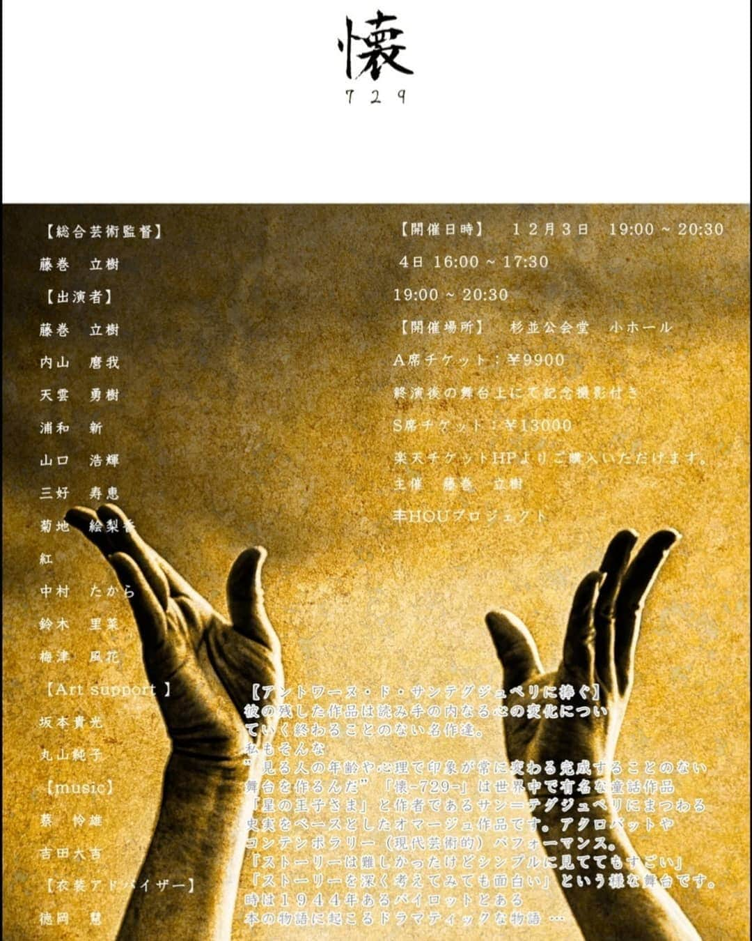 内山麿我のインスタグラム：「. 12月3日、4日、8年ぶりの本気やります。 ぜひ来てください😁 . HOUプロジェクト 【懐 729】 ------------------ http://r-t.jp/HOUproject　（チケット販売先） ↑僕のインスタのトップページから 飛べるようにしておきます . 2020/12/03(木) 18:30開場　19:00開演 2020/12/04(金) 15:30開場　16:00開演 2020/12/04 金) 18:30開場　19:00開演 【開催場所】 杉並公会堂  小ホール  A席チケット:¥9900  S席チケット:¥13000 （終演後の舞台上にて記念撮影付き ） ----------------------- . アントワーヌ・ド・サン＝テグジュペリ作の「星の王子さま」のオマージュ作品となっております。 読む世代により異なった印象を与え、今なお輝きを放つ世界的な名作「星の王子さま」 ・ 子供のときに読んだ感想は「よくわかんねぇ」でした。 大人になって読んでみると、これほどまでに考えさせてくれる作品だったのか、と全く違う印象を持ちました。 . 芸術性の高い作品になってます。 改めてどんな人が関わっているのかはアップしますが、世界で活躍されてる方ばかりです。 . このロナコロナと騒がれる中、公演を行う事、様々な意見があるかとは思います。 ただ、このコロナがなければ今回のメンツも集まらなかったし、僕も改めてステージにたとうとは思わなかったと思います。 コロナがきっかけでステージを降りた人も知ってます。 . 僕は逆にコロナをきっかけに、また改めて人前で踊ろうと思えました。 . 今回の【懐729】（ナツクと読みます）は、今まで出た舞台、作った部隊の中で一番と言えるほど素晴らしい舞台になりそうです、 . 今、僕とお付き合い頂いてる方々は僕が踊ってる姿を見たことない人が殆どになってきましたwww . ただの酒好きな男じゃないんだな、思っていただけると思いますww . チケット購入、ログインしたり購入まで分かりづらいかもしれませんが、どうか購入して見に来ていただきたいです。 . これ程までの舞台はなかなか見れないと思います。 . 何卒宜しくお願い申し上げます🙇 . . . . 協賛企業様 株式会社Mikasa様 medishida  株式会社a•c•t様 @tauchi.act16  株式会社　優昴様 @yu_ko_transporter_  . 新型コロナウィルス感染拡大予防ガイドラインに準拠し、当日お客様の御観覧をご遠慮いただく場合がございます。 あらかじめご了承ください。 #懐729  #Art #芸術　#身体表現　#performingart  #artist  #本質」