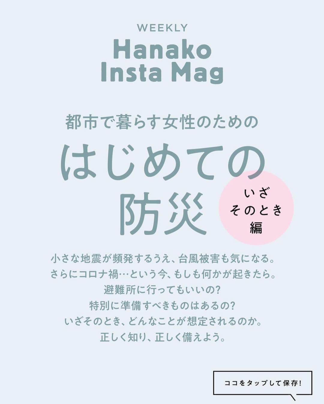 Hanako公式さんのインスタグラム写真 - (Hanako公式Instagram)「特集「はじめての防災［いざそのとき編］」No.3﻿ 👉「防災+コロナ対策」準備アイテムリスト その3﻿ ﻿ 画面をスワイプしてご覧ください ✏️保存をしておくと、必要なときにあとからチェックできるのでオススメです！﻿ ﻿ ﻿ 📍10秒で見てわかる、見て学ぶ！﻿ 『Hanako INSTA MAG』は毎週木曜日に2記事配信。﻿ ﻿ お金、働き方、健康、SDGs…etc.﻿ 働く女性にとって、今知りたい、学びたい、タメになること、役に立つこと、そんな様々なテーマを特集してお届けします。﻿ ﻿ ﻿ #Hanako #Hanako_magazine #Hanako_INSTAMAG #インスタマガジン #防災グッズ #防災リュック #防災セット #防災 #シンプルライフ #シンプルな暮らし #暮らしを整える #丁寧な暮らし#整理整頓」11月5日 19時59分 - hanako_magazine