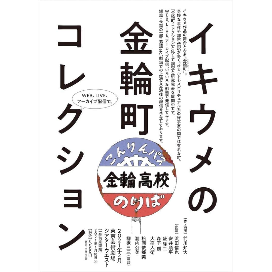 のインスタグラム：「【情報解禁】  「イキウメの金輪町コレクション」  下準備がある程度整いましたので、ぼちぼちイキウメ始動します。  イキウメ作品の舞台となる“金輪町”。 調査と研究をWEB（外の道WIP）で展開中です。 ゆかりのある短編・長編の一部・落語とプログラムを分けて、劇場での上演を準備しています。 松岡さん、瀧内さんをお迎えし、落語のあるプログラムのみ三三師匠ご出演です。 公演後の配信も予定しています。  作・演出  前川知大 出演  浜田信也  安井順平  盛隆二  森下創  大窪人衛 松岡依都美  瀧内公美 柳家三三（落語）  2021年2月東京芸術劇場シアターウエスト 一般前売開始　2021年1月10日（日）  #イキウメ #金輪町コレクション」
