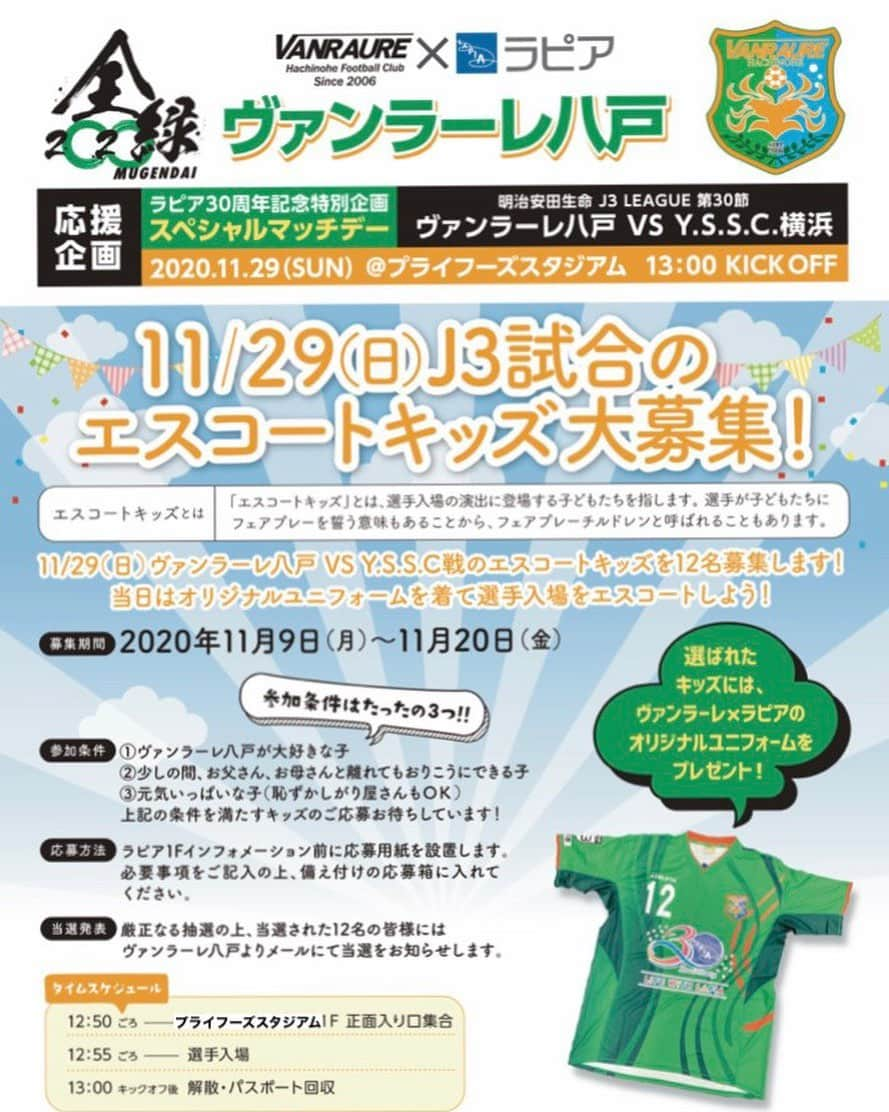 ヴァンラーレ八戸さんのインスタグラム写真 - (ヴァンラーレ八戸Instagram)「11.29[日] ラピア30周年記念特別企画 スペシャルマッチデー  【エスコートキッズ大募集】限定12名  お申込は、ラピア1Fインフォメーション前に設置してある応募用紙へ必要事項をご記入の上、応募箱へ投函するだけ！  選ばれた方には、オリジナルユニフォームのプレゼントも✨  募集期間は今日から💨 たくさんのご応募、お待ちしてます‼️  #サッカー #Ｊリーグ #J3 #ヴァンラーレ八戸 #青森県 #八戸市  #YSCC横浜 #神奈川県 #横浜市 #ラピア #エスコートキッズ #ホームタウン #六ヶ所 #野辺地 #横浜 #東北 #七戸 #十和田 #六戸 #三沢 #おいらせ #八戸 #階上 #五戸 #南部 #三戸 #新郷 #田子」11月9日 9時46分 - vanraure8nohe