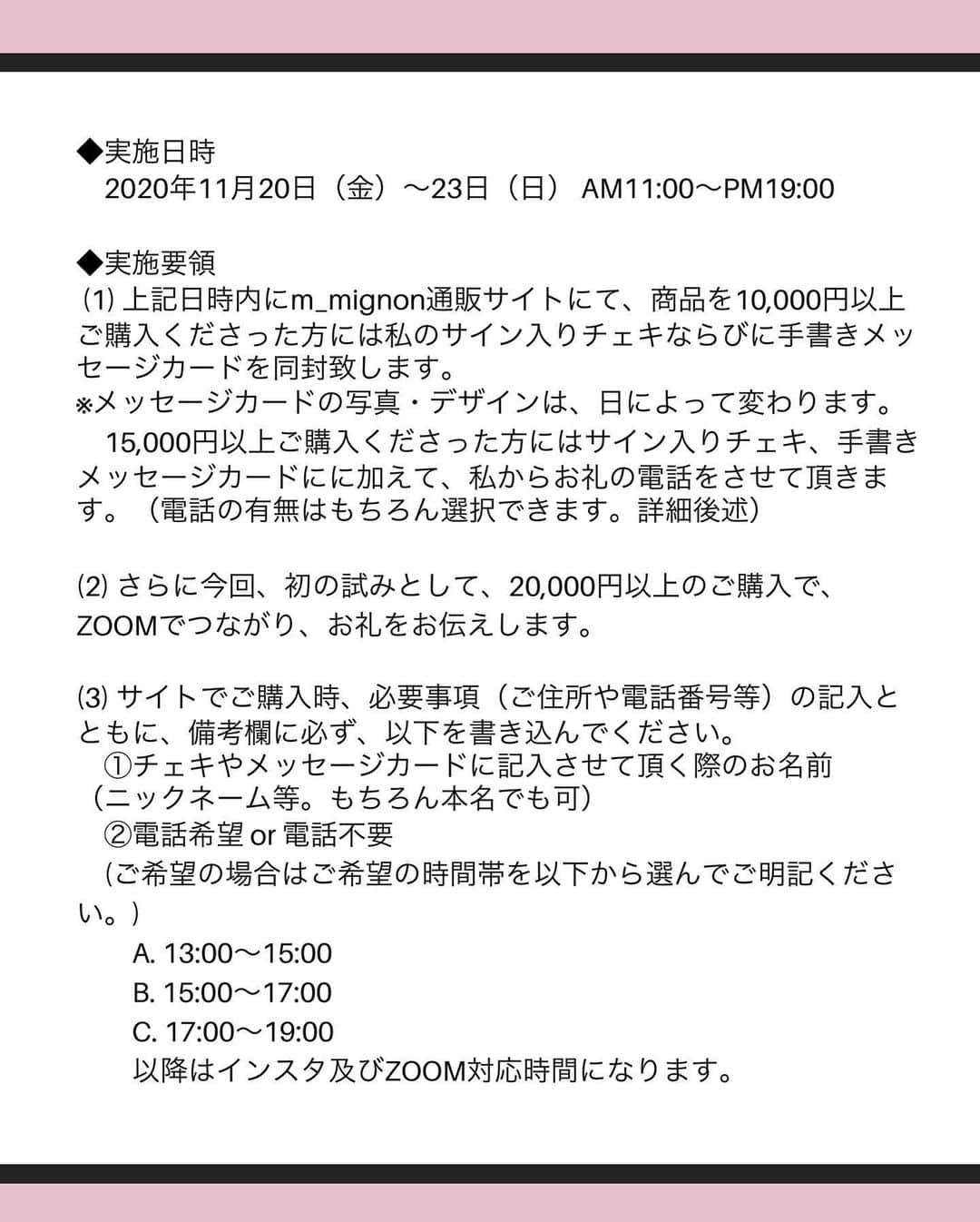 おもてちゃんさんのインスタグラム写真 - (おもてちゃんInstagram)「. 私とZOOMで対面出来るオンラインイベントのおしらせ😸💜 . 11/20日（金）～23日（祝）に エアポップアップストアを開催します！ . 今回いつもと違うのが、初めての試みとしてZOOMでみなさんとつながりたいと思います。 . 全国各地でのポップアップ開催を目指していますが、このご時世なかなか機会が持てず、このような形でみなさんと繋がりたいと思います！地方の方も是非😸 . 規定金額以上ご購入頂いた方には、私が電話してお礼を述べさせて頂くとともに、その場で撮ったサイン入りのチェキと、手書きのメッセージカード、ZOOMでオンライン接客を行います。 . また、11月20日＋21日＋22日の三日間、PM19:00から約30分、本企画や新商品を紹介するインスタライブを実施します。 . ぜひこの機会にサイトをのぞいてみてください◎  . ◆実施日時 11月20日（金）～23日（日） 11:00～19:00  . ◆実施要領  投稿スライド2.3.4枚目の画像をご参照ください。  . ◆お問い合わせ 　お問い合わせは、m_mignon.info@gmail.com  にお願いします。」11月12日 16時59分 - omotemaru