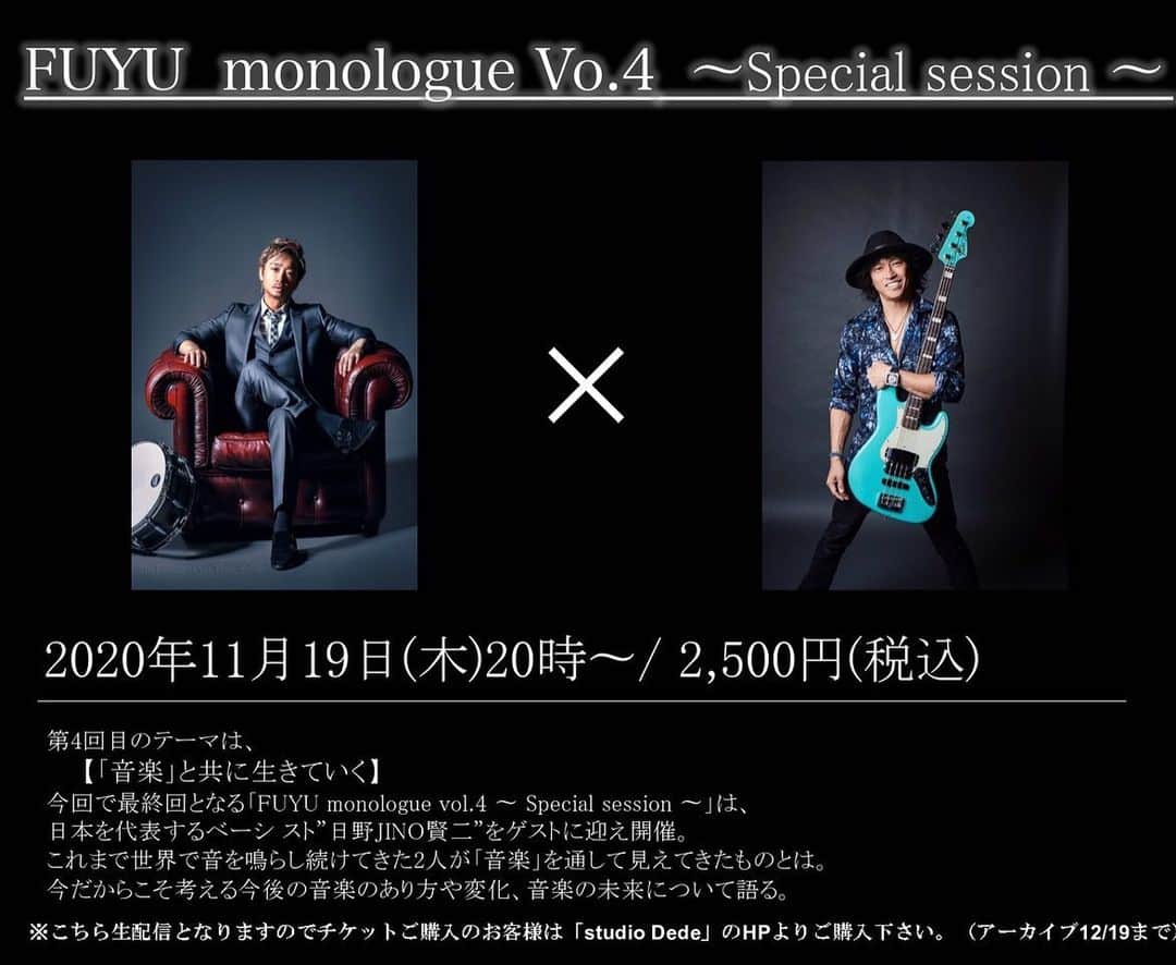 日野賢二のインスタグラム：「Hey I’m doing Fuyu’s Gig on Line on 11/19 It’s gonna be A Blast! We both went to LaGuardia Hight School of Arts in NYC,so it’s gonna be blast from the past as well! He’s one of the top cat in Japan,played with me,my father,Exile,Hank Jones,We toured with Hiram Bullock in 2003&2004 Together and then some!! We gonna talk ,play Dance!!??? 45min x2 So come and join us !! Hope everyone is safe and happy and All! Peace ☮️ Jino このプログラムは 45min × 45min (途中休憩あり)となります。  コロナ禍において、ライブ活動をメインとするミュージシャンはその活動の制限を余儀なく されている。 そんな中、「音楽」の可能性を信じ続け「震える技術」を膨大な時間と引き換えに培いつづ ける彼らの現状を、日本屈指のドラマーにして、会社の経営者でもある「FUYU」が自身の 希少な経験と共に語る全４回に渡る特別講義。  第４回目のテーマは、【「音楽」と共に生きていく】 今回で最終回となる「FUYU monologue vol.4 ~ Special session ~」は、日本を代表するベーシ スト”日野JINO賢二”をゲストに迎え開催。 これまで世界で音を鳴らし続けてきた2人が「音楽」を通して見えてきたものとは。 今だからこそ考える今後の音楽のあり方や変化、音楽の未来について語る。  FUYU 2歳からドラムを叩き始める。ニューヨークへ転居後、9歳の時よりハーレムのジャズクラブでセッションに参加 1997 年から1998年にかけてShania Twainとマディソン・スクエア・ガーデンで共演。�ラ・ガーディア高校に在学中にワーナー・ミュージック・ジャパンよりメジャーデビュー。 2009 年から拠点を東京に移す。2016年よりEXILE ATSUSHI率いる、RED DIAMOND DOGSのバンドメンバーとして活動。 日本で最もマルチで人気の高いドラマーの一人である。   日野JINO賢二 日野JINO賢二は、日本ジャズ界の大御所、トランペッター日野皓正の次男として東京に生まれ、７歳の時に家族とニューヨークに移住。音楽専門のハイスクールを卒業後、ベーシストとして、Jaco Pastoriusや Herbie Hancockなど、数々のミュージシャンとプレイを重ねた。2003年に活動拠点を日本に移し、アルバム「Wonder Land」でソロデビューした JINOはMisia、AI、Def-Tech、西野カナ等、数多くのトップ・アーティスト達のサポートを行ってきた。プロデュースや作曲も手がけ、トータル・アーティストとしてひときわ信頼を置かれる日本を代表するベーシストの一人である。2009年には、JINOとJeff Miyahara が作・編曲した西野カナの楽曲『君に会いたくなるから』がアルバム『LOVE one.』からシングルカットされ、トータルで110万枚を越えるミリオンセラーとなった。」