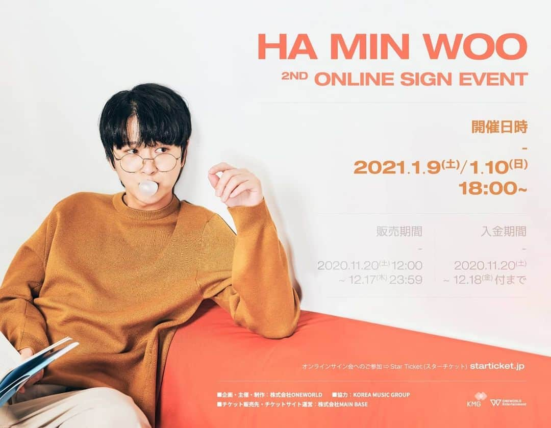 ハ・ミンウ（ミヌ）のインスタグラム：「✨HA MIN WOO 2nd ONLINE SIGN EVENT✨ 하민우 두번째 온라인 사인회 개최 안내  2021년 다가오는 새해를 사랑하는 팬들과 함께 보내기 위해  두번째 온라인 사인회를 개최하게 되었습니다! 팬들에게 고마운 마음을 담은 다양한 특전도 준비되어 있으니 많은 기대와 참여 부탁드립니다😘  ✔ 티켓판매 : 2020년 11월 20일(토) 12:00 ~ 12월 17일 (수) 23:59  ✔ 티켓입금 : 2020년 11월 20일(토) ~ 12월 18일(금) 자정까지  - 사인회 일시 : 2021년 1월 9일(토), 1월 10일(일) 18시~  ※온라인 사인권은 150장 한정입니다.  (한정수량이 모두 소진되면 참여하실 수 없으니 가급적 빠른 신청 부탁드립니다.)  *사인회 티켓 구매 (스타티켓 사이트) 🔗 www.starticket.jp  온라인 사인회 상세내용은 아래링크를 클릭해서 체크해주세요❣ 🔗 oneworld-ent.jp」