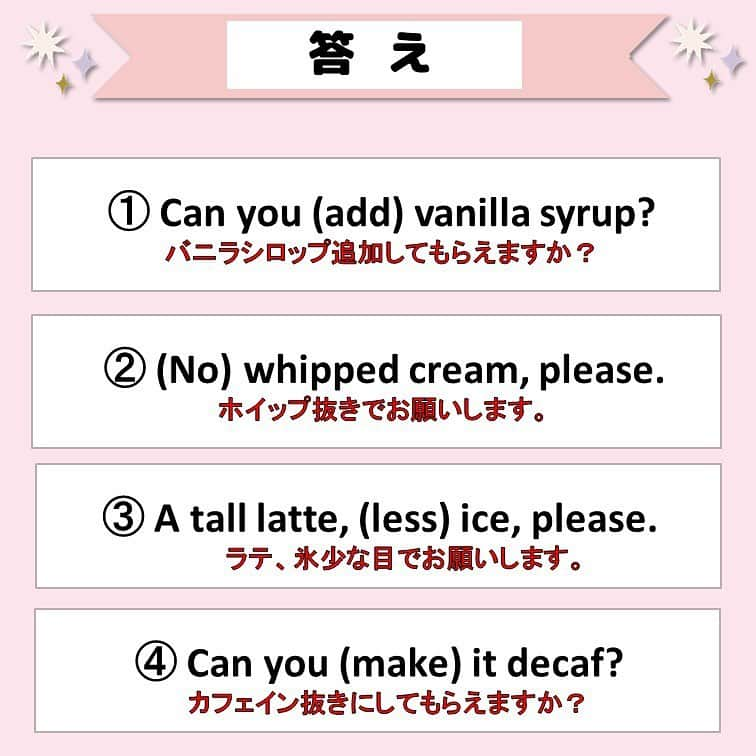 超絶シンプル英会話♪さんのインスタグラム写真 - (超絶シンプル英会話♪Instagram)「- - 今日はスタバの注文で使える英語フレーズを紹介します♪ - スタバの呪文カスタマイズって、日本語でも出来なくないですか...？ 「ライトアイス、エクストラミルク」がいまだに言えなくて、 「氷少なめ、ミルク多めで」って言い続けているのは私だけですか...？笑 - 英語での注文も日本語と同じで、呪文系かつ長いです。 なので今日紹介するのは、その呪文系ではなく、スタバ以外でも通じるシンプルで簡単かつ短いものです！ - まずは問題を解いてみて下さい♪ - ① add（加える） - これは何かを追加で入れてほしいときに使える言い方です♪ 「extra vanilla syrup」と同じいみですね✨ - ② no ○○（○○抜きで） - 「without ○○」でもOKです♪ withoutの発音が難しい場合は、この「no ○○」でも十分伝わりますよ。 - ③ less ○○（○○少な目で） - こちらは「light ice」と同じ意味✨ 日本語でも「ライトアイス」と言ったことがない私は、 海外でも同じく言えないので「less」をよく使います👍 - ④ Can you make it ○○？（○○にしてもらえますか？） - これも色んなものに活用できる言い方です♪ 「decaf」は「ディキャフ」のように発音します。 その他「caffeine-free」や「non-caffeine」などと言ったりもします。 - 最後にその他の使えるフレーズを紹介しているので、そちらも参考にしてくださいね☺️ - -  📕書籍📕 『365日 短い英語日記』 『1回で伝わる 短い英語』 ======================== - 絶賛発売中！ 音声ダウンロード付き♪ - 全国の書店＆Amazonでお買い求めいただけます♪ 日常で使えるフレーズがたくさん！ 海外旅行、留学、訪日外国人との会話にぜひ＾＾ - - #英語#英会話#超絶シンプル英会話#留学#海外旅行#海外留学#勉強#学生#英語の勉強#mami#オンライン英会話#英語話せるようになりたい#英会話スクール#スターバックス #スタバカスタム #子育て英語#スタバ#オンライン英会話#studyenglish#365日短い英語日記#1回で伝わる短い英語#instastudy#書籍化#スタバ英語#stayhome#おうち時間」11月19日 18時25分 - english.eikaiwa