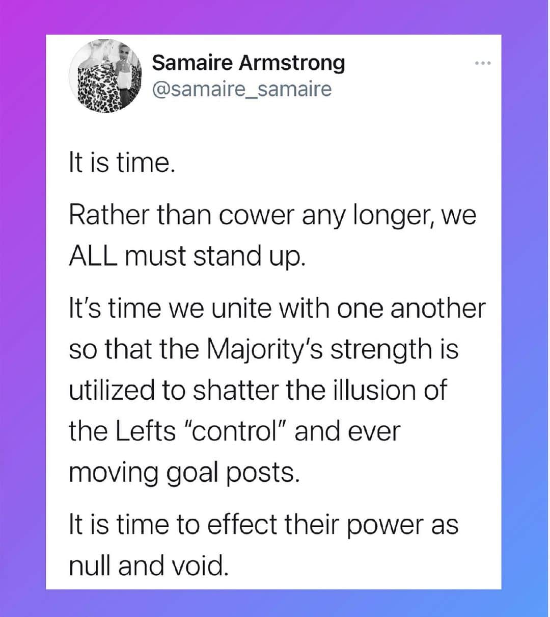 サミーア・アームストロングのインスタグラム：「Be it lockdowns, electoral corruption, fear of doxxing, possible unemployment, or intimidation, it is time to stand up.  • When faced with the threat of losing it all, what is there to lose?  • The only option IS to speak up and defend your freedoms.  • Take back what is yours. • Being called racist, a bigot, or discriminated against because of your political beliefs SHOULD not determine your actions.  • Do not act or respond in fear, but from a place of confidence.  • The silent majority is becoming the not so silent majority.  • Like so many before us, we must do it for our children and for our country.」