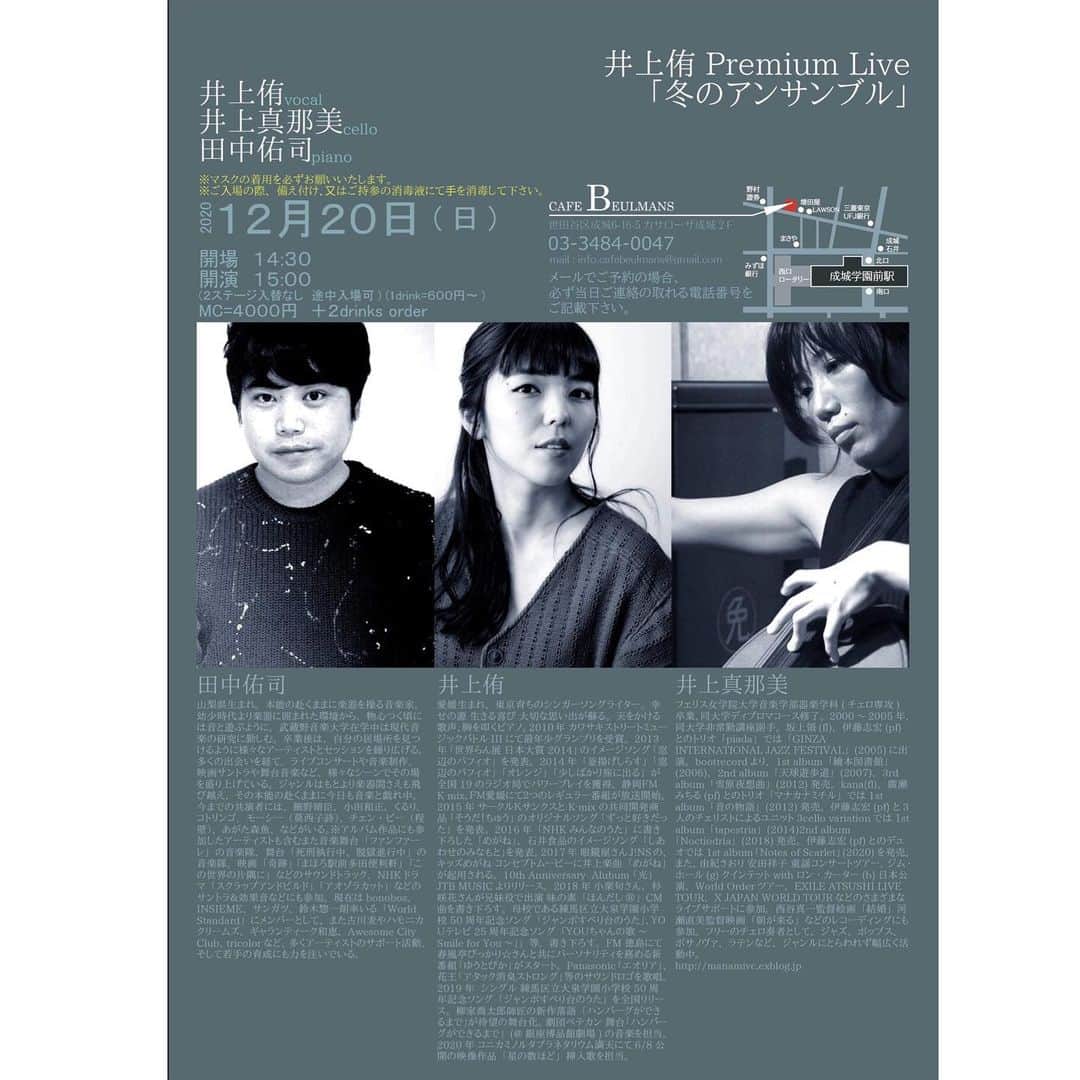井上侑さんのインスタグラム写真 - (井上侑Instagram)「いよいよ明日となりました。 「冬のアンサンブル」 まさに今週から一段と冬らしくなりましたが、皆さまお元気でしょうか。 今年は色々なことがありましたが、どんな時も冬はやって来てくれるのですね。 温かく、暖かくして、この季節を楽しみたいものです☺️♨️  さて、今回はピアノに田中佑司さん、チェロに井上真那美さんをお迎えして、初めての編成でのライブ。 井上はリハーサルからお二人のサウンドに副交感神経を高められ、心も身体も解きほぐされるような感覚になっています。 音楽はえぇね。 どうぞお楽しみに。  20名様限定ライブではありますが、今のところ10名様程での開催となりそうです。しっかりと距離の間隔を保ってお楽しみいただけるかと思います。 また、ご予約、キャンセルに関しましてもお気兼ねなくご連絡くださいませ。 ご予約▷http://inoue-yu.com/reserve/ キャンセルのご連絡先▷89@inoue-yu.com  また、ライブ配信でもお楽しみいただけます。 YouTubeチャンネル 「cafe Beulmans LIVE streams」にて生ライブ配信と、終演後1週間はアーカイブ映像もご覧いただけます。配信URL▷https://youtu.be/VV8pcMvryZA  Donation（投げ銭）は、こちらよりお願いいたします。Peatix URL▷https://cafebeulmans201220a.peatix.com/  それでは24時間後にお会いしましょう😊  2020年 12月20日（日） 〜20名様限定〜 井上侑 Premium Live「冬のアンサンブル」 ［場所］ 成城学園 カフェ・ブールマン ［時間］ 開場14:30 / 開演15:00 ［料金］ 4,000円＋2ドリンクオーダー ［出演］ Vo.井上侑 / Pf.田中佑司 / Vc.井上真那美  【ご来場のお客様へご協力のお願い】 ・マスクの着用をお願いいたします。 ・入り口での検温、アルコール消毒をさせて頂きます。 ・万が一のクラスター発生の場合に備えて、ご来場のお客様のご連絡先を控えさせて頂きます。 ・体調が悪い方、発熱のある方のご来場はご遠慮ください。  #井上侑　#田中佑司　#井上真那美　#live #concert #cafe #piano #violoncello」12月19日 15時31分 - yuinouehappy