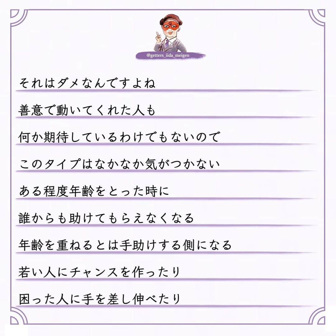 ゲッターズ飯田の毎日呟きさんのインスタグラム写真 - (ゲッターズ飯田の毎日呟きInstagram)「「ただ、そう思っただけ」 @iidanobutaka @getters_iida_meigen より ⬇︎ 良心のない人  占いをして陰で文句や悪口を言われることもある まあ人間ですから 全ての人から好かれないくらいは 理解しているので 怒ったり腹が立ったり ガッカリすることもない ただ何を言っているのか どんな人が言っているのか  そのデータが非常に面白い  必ず共通した人が陰で悪口を言っている  お金を頂いて占いをしていない  無料で占っている人の陰口を言う  それが当たる外れるとかでも問題なんですが  それを言う必要がある？ 一瞬でもその人に良くなってもらおうと  占いとはいえ 「こんな流れ こんなデータがありますよ」と 伝えている それを本人がどう受け止めるかも自由 ですが 善意が伝わらない 悪意ある人がいる  それが「占い」とか僕がとかではなく このタイプ  周囲が優しくしてくれることを当然だと思って 感謝の気持ちもない  優しくしてくれた人の文句や悪口を言う 「お世話になっているでしょ？」と 突っ込みたくなるが 良心がない非常に残念な人がいる このタイプ 子供のような人で  自分のモノになった人を悪く言う  それは「このおもちゃが気に入ったから 取られたくないから悪く言う」  非常にひねくれた考えや性格で生きている  それを言われてその人の耳に入ったらどう思うの？ が想像できない このタイプそこそこ賢いので 「感謝している」と言いながら それを全く行動にあらわさないで 恩を返そうとか お礼も何もしない  非常に無礼で非常識なタイプ  受けた優しさは全く返さなくていいと思っている  それはダメなんですよね  善意で動いてくれた人も 何か期待しているわけでもないので このタイプはなかなか気がつかない  ある程度年齢をとった時に 誰からも助けてもらえなくなる  年齢を重ねるとは手助けする側になる  若い人にチャンスを作ったり  困った人に手を差し伸べたり  教えたりアドバイスをすることができないといけない  いつまでも助けてもらえると思っている人  自立がしっかりできないままで力がない人は  今度倒れたら倒れっぱなし  感謝も恩返しもしないままで生きる 怖さを全く想像しない人がいるが 最後に自分の首を締めているのは己の積み重ねと 己の生き方性格が苦しめることを想像できていない お世話になった人や優しくしてくれた人を 最低限守る　 「そんな人ではありませんよ」と その場の空気が壊れようとも自分の恩人や お世話になった人を守れないような生き方は してはいけない その人に何か返せないなら その人のいい話や優しくしてもらった話を広げる それだけでもいい 何歩間違えても自分がお世話になった人の陰口や 悪口は言ってはならない 必ずそれは自分を苦しめる原因にもなる 今すぐ反省をして生き方を変えて欲しいと 良心ある生き方を忘れないように ただ そう思っただけ」12月19日 16時49分 - getters_iida_meigen