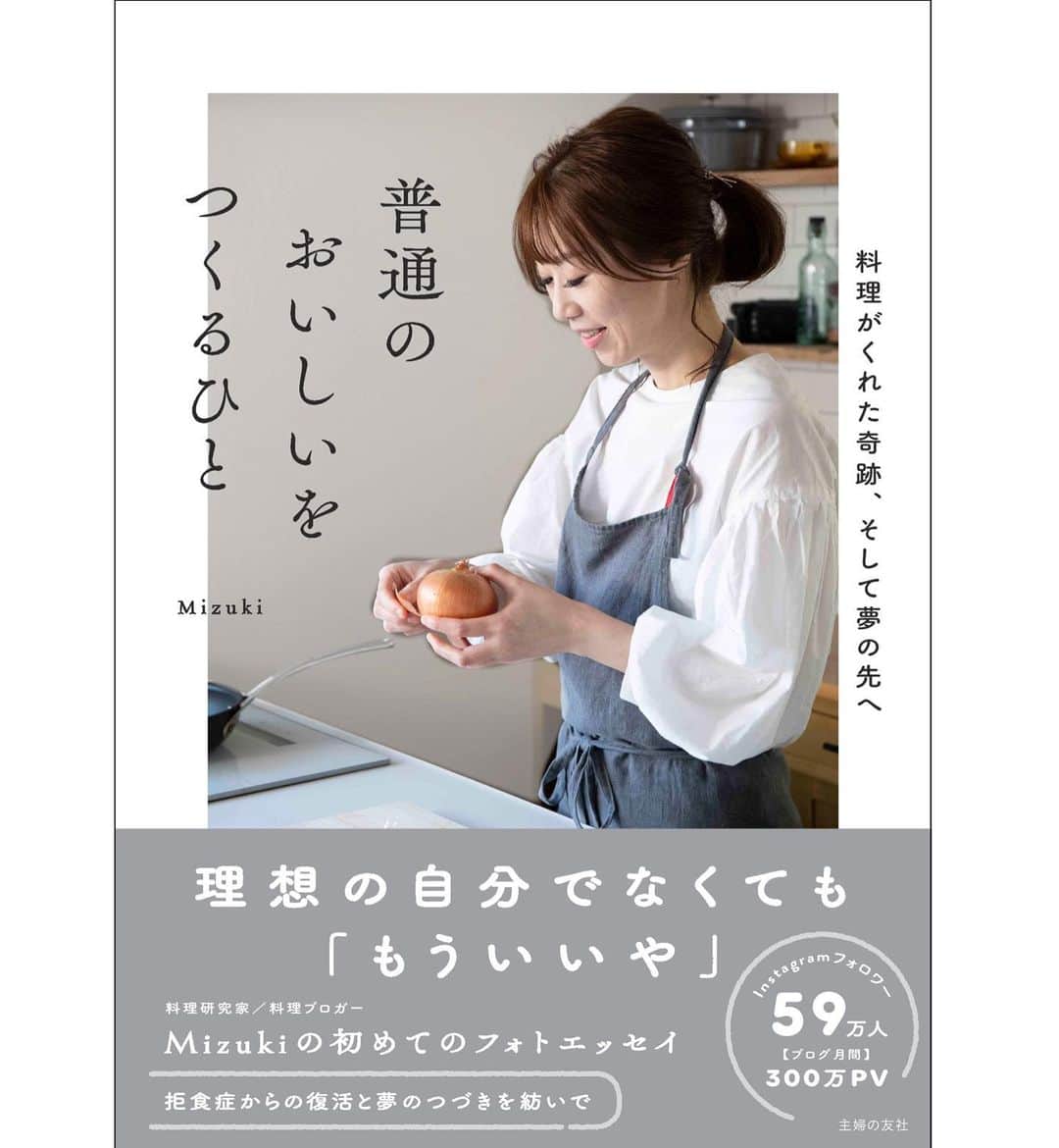 Mizuki【料理ブロガー・簡単レシピ】さんのインスタグラム写真 - (Mizuki【料理ブロガー・簡単レシピ】Instagram)「・﻿ 新刊﻿ ーーーーーーーーーーーーーーーーー﻿ 【普通のおいしいをつくるひと 】﻿ 料理がくれた奇跡、そして夢の先へ﻿ ーーーーーーーーーーーーーーーーー﻿ ﻿ ﻿ ﻿ 昔からご覧下さっている方はご存知の通り、私は摂食障害でした。﻿ 食べられない方の拒食症です。﻿ なによりも食べることが怖く、頭の中は食べ物と数字に支配されていました。﻿ ﻿ こんなにも苦しいのなら死んでしまいと思ったこともありましたが、死ねなくて、生きるしかないと思い知らされたような気持ちになったのです。﻿ ﻿ そして今、料理の仕事をしています。﻿ ﻿ 病気になってからどのように過ごし、向き合ってきたか。葛藤し、乗り越えてきたか。﻿ 今の私を形成した道と、今をどう生きているかを一冊に記しました。﻿ ﻿ ﻿ ﻿ ﻿ 正直な気持ちを書くと、私はこの本をどのようにご紹介するのが正しいのかわかりません。﻿ 料理の本と違い、沢山の方の生活にお役立ていただきたいものとも違うし、売れて欲しいという気持ちともまた違います。﻿ そして、自分の弱さや情けなさを晒すことが恥ずかしいという思いもあります。﻿ ﻿ ただ本当に必要な方に届いて欲しいと思うのです。日々過ごす中で、誰にも理解されない苦しい事柄がたくさんあって、人知れずそれらと闘っている人。そんな誰かに何か届けばと、心から願っています。﻿ ﻿ ﻿ ﻿ 病気は辛く苦しいですね。﻿ 今闘っているご本人はもとより、周りの方も相当な思いを抱えられておられることでしょう。﻿ どうするのが正解だという答えはありませんし、ある日光が差して突然治るということもありません。ただ葛藤し、もがく中で必ず見えてくるものがあると信じています。﻿ ﻿ あれから10年が経ち、私には今やっと見えたものがございます。﻿ あなたは一人ではないし、大丈夫だと伝えたい。﻿ ﻿ その長いトンネルの先には、全然違う世界が広がっていますよ。私は弱いけれど、あなたがそこに向かった時はどんなことでも受け止める強い心を持っています。手を伸ばして待っています。﻿ ﻿ だからもしその時が来たら、勇気を振り絞って一歩だけ踏み出して下さい。﻿ もうそこで頑張らなくても大丈夫。﻿ どんなあなたでも大丈夫です。﻿ ﻿ ﻿ ﻿ ﻿ ﻿ #普通のおいしいをつくるひと#エッセイ#拒食症#摂食障害#新刊#予約開始#主婦の友社﻿ 1月27日発売」12月17日 7時25分 - mizuki_31cafe