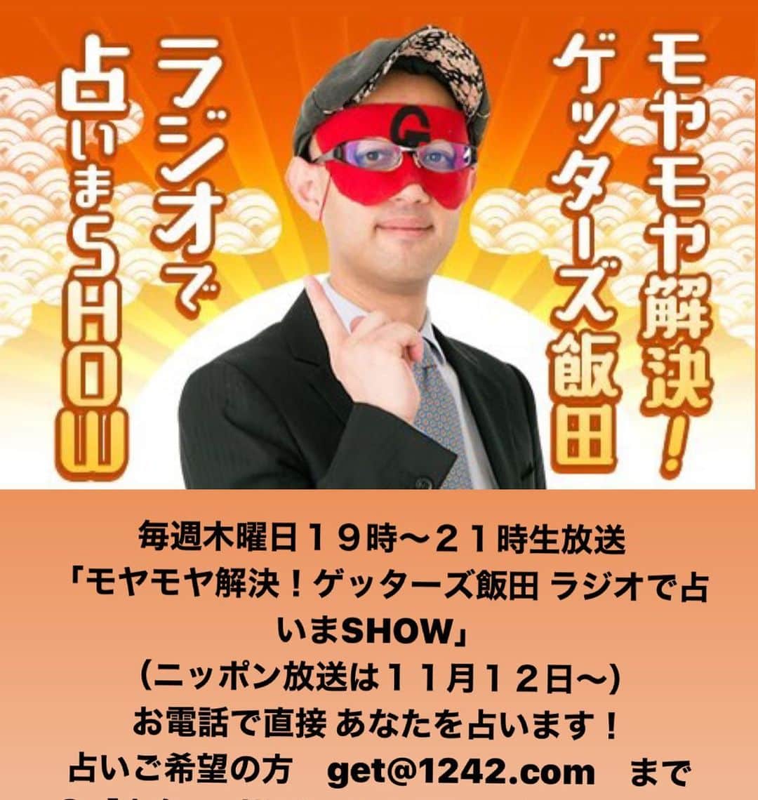 のインスタグラム：「木曜日１９時から２１時は ニッポン放送系列 ゲッターズ飯田 ラジオで占いまSHOW  メールや電話であなたを占います  ➊本名・ラジオネーム  ➋生年月日  ➌占って欲しい内容  ➍電話番号  こちらまで！  get@1242.com  アプリのラジコなら全国どこでもいつでも聴けます。           本日はニッポン放送の生放送   毎週木曜日は   みなさんを占う番組をやっています   普段は二時間ですが   今日は４０分の延長で     １９時～２１時４０分までの生放送   ですが   ニッポン放送は２０時～２１時４０分なので   地方局の方はチャンスが多いかなと思います     この時間にラジオを聞けないと言う方は   アプリのラジコ（radiko）を検索してもらうと   いつでもどこでもラジオを聞くことができます     番組は   メールから相談や悩みにお答えするものと   お電話を繋いで直接占いをする企画になっています     番組は３月まで毎週行う予定なので   まだまだチャンスはあると思うので   番組にメールを送って見てください     毎回コツを書いていますが   まずは   何運を知りたいのか   「恋愛運、結婚運、仕事運、金運など」   選ぶスタッフの気持ちを考えて最初に書いて頂けると選ばれやすくなります     相談内容や占って欲しいこと悩みなどの文章は   短すぎても長すぎても選ばれにくくなるので     例として   ゲッターズ飯田さん、東島さん、スタッフのみなさんこんばんは毎週楽しく聞いています （挨拶と毎週聞いている感じはスタッフが選びやすくなるので）   ニッポン放送は○○の番組が私には思い出で （昔からラジオを聞いて感じも大切）   私ですが   山梨県の小さな町に住んでいる小さなお店で販売員を１０年やっています （住んでいる場所や状況の説明はラジオを聞いている人でも伝わるように）   小川や山が綺麗で良い場所ですが、やはり東京と違って人も少なく   全くと言って良いほど出会いがありません   会うと言えば常連のおじいちゃんとおばあちゃんくらいで後は時々狸と鹿くらいです   こんな私に都会的でオシャレな男性はいつ現れるでしょうか   ちなみに私は芸能人で言うと加藤あいさんに似ていると良く言われます   ３０代半ばなので焦っています。どうかよろしくお願いします     このくらいの文章が選ばれやすいと思います     一応ラジオ番組なので   生きるとか死ぬとか重たい病気の内容は絶対に選ばれないので   「ラジオ番組」と言う事をお忘れ無く     選ばれて電話になれば他の聞きたいことも聞けるので   悩みや相談の無い人は   ゲッターズ飯田に質問などでもどうぞ     メールは何回でも送っていいんですが   できれば   時間を変えて   何度か送ってみるのもいいです   ４００回くらい送った人が当たったこともあります     ちなみに今日は特に長いのでチャンスが多いですが   番組が始まる１，２時間前からスタッフは選別を初めているので   できればお昼くらいからドンドン送った方が確率はかなり高くなります   生放送が始まってからも選ばれますが   CM中や音楽が流れているときに占いをするので   事前でかなりの数は占っています   全ては放送できないんですが   まずは番組に送ってみてください     ラジオを聞いていなくても   電話で当たっている人もいるので   放送を聞いていなくても正直バレないので   ニッポン放送からは非通知で電話が掛ってくるので   １８時以降から２１時１５分くらいの非通知は出てください   毎回   選ばれたのに「非通知だから出ない」と言う事でチャンスを逃している人が沢山います     今週は   ゲッターズ飯田の赤い仮面にサインを入れてプレゼントする企画もあるので   これは本当に欲しいのか？と僕の方が疑問なんですが   欲しい方は番組を聴いて見てください     毎週木曜日１９時から２１時はニッポン放送系列  ゲッターズ飯田 ラジオで占いまSHOW  お電話で直接 あなたを占います  ➊本名・ラジオネーム  ➋生年月日  ➌占って欲しい内容  ➍電話番号 こちらまで！  get@1242.com  アプリのラジコなら全国どこでもいつでも聴けます。 ゲッターズ飯田 ラジオで占いまSHOW  ニッポン放送 ラジオAM1242+FM93     ただ   そう思っただけ       ゲッターズ飯田が、毎日音声で二名の方を個人鑑定しています。  詳しくは 「ゲッターズ飯田流　五星三心占い」へ  docomo　スゴ得　 ソフトバンク アップパス　対応  http://love-sp.gsj.bz/view.page/menu  （応募は何度でも何回もできるので送ってみてください）」