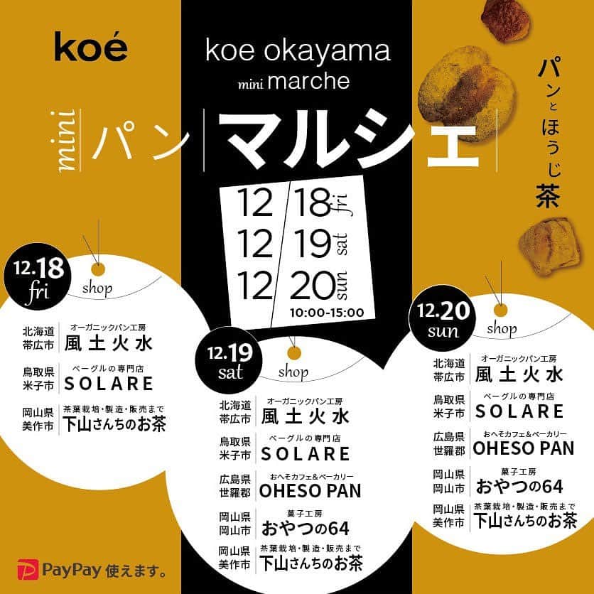 コエのインスタグラム：「. ＼問屋町koe岡山店にてminiマルシェ開催／ . 18日からのスタートするkoeのセールと同時開催にて、 セール初週の週末3日間12/18.19,20日に、 心とからだにやさしい人気店を集めた miniマルシェを開催いたします。 . 出店は、材料にこだわり発酵を大切に考える 北海道の人気パン屋"風土火水"をはじめ、 こだわりの安心安全素材を使ったお店が各地から集まります。 . ※県を跨ぐ移動を行わないよう、 　県外のお店の商品は全て弊社スタッフが代行販売となります . ■出店 【北海道　帯広市】 オーガニックパン工房　風土火水 （北海道十勝産　天然酵母パン）   【鳥取県　米子市】 ベーグルの専門店　SOLARE （北海道産小麦を使用したベーグル）   【広島県　世良郡】 OHESO PAN　*19(土)、20(日)のみ （粉・塩・水のみで醸す伝統製法パン）   【岡山県　岡山市】おやつの64 （県産小麦をはじめ安心安全素材のマフィン、焼きドーナツ）   【岡山県　美作市】下山さんちのお茶 （自家栽培のほうじ茶ラテ、ほうじ茶ソフト、白玉ぜんざい、など）   会場内では新型コロナ感染防止対策として、 従業員の検温、手洗いの徹底、マスク着用、 アルコール消毒、従業員同士のソーシャルディスタンス、 会場内にアルコール消毒の設置、飛沫防止シート、 商品の個包装、定期的な清掃と消毒などを行います。 . ------ koe okayama mini marche ------ 日程：2020年12月18日(金)、19日(土)、20日(日） 時間：10:00～15:00　※売切れ次第終了 場所：koe岡山店（岡山市北区中山道１丁目４―７） ＊paypay使えます」