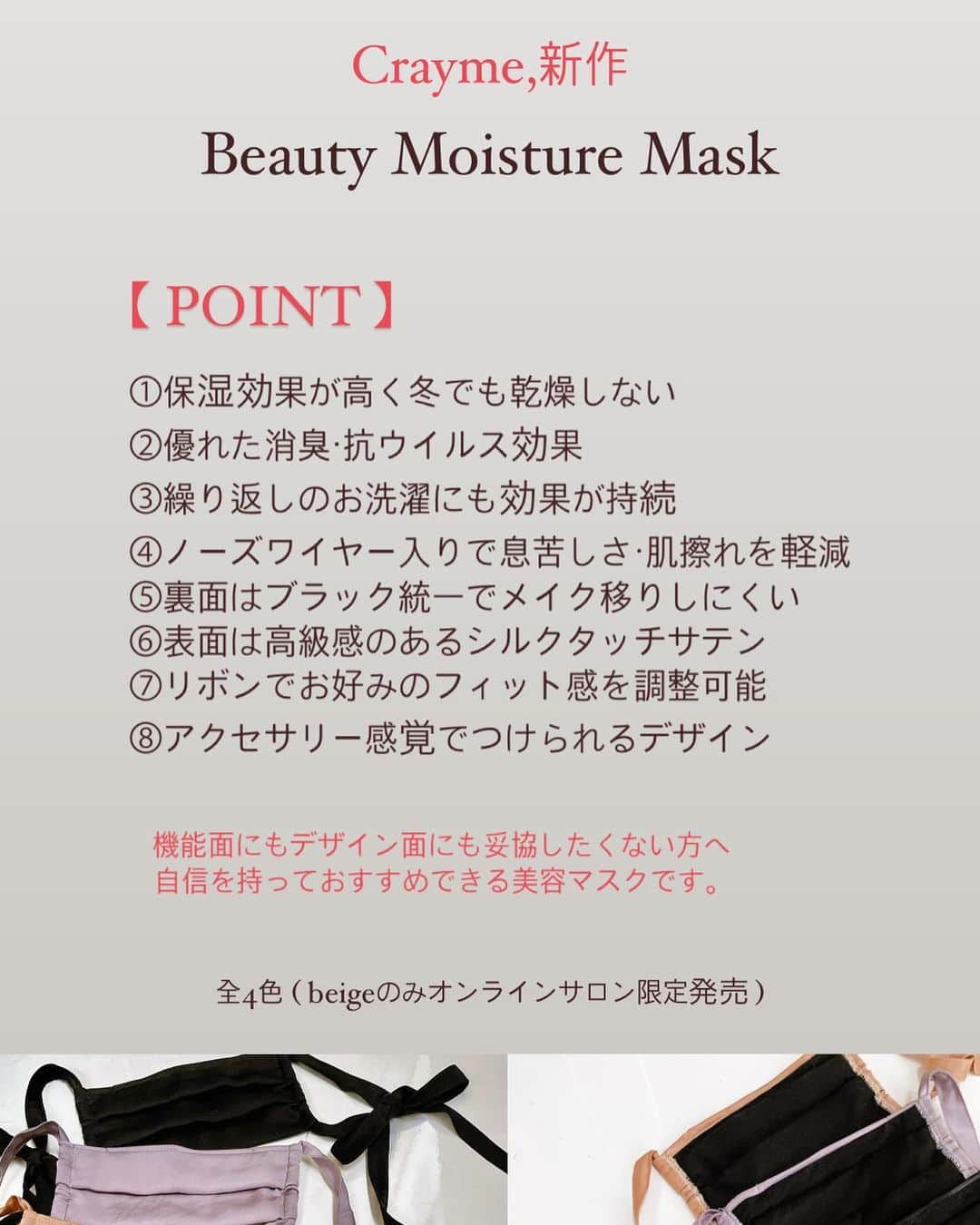 菅野結以さんのインスタグラム写真 - (菅野結以Instagram)「【 🍸 NEWS 🍸 】﻿ ﻿ Crayme, @crayme_official  ＂Beauty Moisture Mask＂新発売！﻿ ﻿ 保湿・消臭・抗ウイルス効果を施した﻿ 保湿美容アイテムとして使える新感覚マスク﻿ ﻿ 機能面にもデザイン面にも妥協しない﻿ まいにち気分のあがるマスクがほしくて作りました☺︎﻿ ﻿ 【 POINT 】は﻿ ﻿ ①保湿効果が高く冬でも乾燥しない﻿ ②優れた消臭・抗ウイルス効果﻿ ③繰り返しのお洗濯にも効果が持続﻿ ④ノーズワイヤー入りで息苦しさ・肌擦れを軽減﻿ ⑤裏面はブラック統一でメイク移りしにくい﻿ ⑥表面は高級感のあるシルクタッチサテン﻿ ⑦リボンでお好みのフィット感を調整可能﻿ ⑧アクセサリー感覚でつけられるデザイン﻿ ﻿ 乾燥のきになるこの季節、﻿ マスクしながら保湿できたらさいこうだなと﻿ 試行錯誤した結果、特殊生地を三層構造することで実現 ﻿ ・Crayme,カラーの絶妙グレイッシュラベンダー﻿ ・シックでモードなおしゃ感でるブラック﻿ ・華やかに顔色明るく見せてくれるキャメル﻿ ・ニュートラルで柔らかな万能ベージュ﻿ (ベージュはオンラインサロン限定発売カラー)の全4色﻿ ﻿ 本日より先行発売、あしたから一般発売 🤍 購入特典プレゼント・イベントもあるよ☺︎﻿ ﻿ ﻿ ◆一般発売﻿ 12/20(sun)20:00～﻿ shop.crayme.com﻿ ﻿ ◆菅野結以オンラインサロン内 先行発売﻿ 12/19(sat)20:00～﻿ lounge.dmm.com/detail/2131/﻿ ﻿ ※オンラインサロンでは限定カラー(beige)を﻿ 菅野結以直筆サイン入りポストカード付きで限定販売。﻿ ﻿ ﻿ また、期間内にお得なBeauty Moisture Mask 3点セットを﻿ ご購入いただいた方にはもれなく、﻿ director菅野結以の直筆サイン入り﻿ 2021オリジナル年賀状が届く！﻿ ﻿ さらに、年賀状にあなたの名前(ニックネーム)を﻿ 呼んで書きこむオンラインサイン会の模様を生配信！﻿ 2020年の締めくくりに、ぜひご参加ください。﻿ ﻿ ﻿ ◆特典対象商品﻿ 《特典付き》Beauty Moisture Mask 3点﻿ ※通常価格￥10,560(税込) ﻿ → セット価格￥10,000(税込)﻿ ※販売数には限りがございます。﻿ ﻿ ◆イベント対象販売期間 ﻿ 12/26(土)23:59までのご購入分﻿ （コンビニ決済をご選択の場合、﻿ 上記時刻までのお支払い完了が必要となります）﻿ ﻿ ◆オンラインサイン会 日時﻿ 12/27(sun) 18：00〜﻿ Crayme,オフィシャルアカウントより﻿ インスタライブ生配信﻿ ﻿ ※一週間アーカイブが残りますので、当日ご参加いただけない方もご覧いただけます。﻿ ﻿ ◆名前の募集について﻿ 購入画面の備考欄にサイン時に記入する﻿ 「ニックネーム（8文字以内）」を登録ください。﻿ ※「ニックネーム」の登録をしていない方については、﻿ 名前を入れずにサインのみの記入となります。﻿ ﻿ 年内ラストイベント、参加まってる🎁﻿ #crayme #echole #beauty #moisture #mask #ribbon #onlineevent #pleats #silk #Instalive」12月19日 14時30分 - yui_kanno