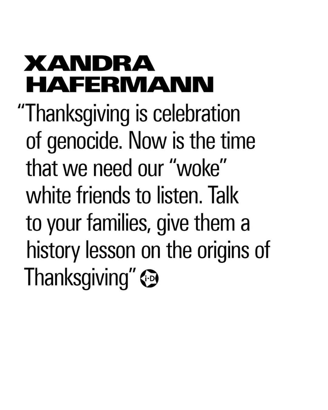 i-Dさんのインスタグラム写真 - (i-DInstagram)「Thanksgiving is actually a day of mourning. ⁣ ⁣ We are taught today's 'celebrations' first took place in 1621 on Wampanoag land, or in the so-called colony of Plymouth; but its first official mention wasn’t until 1637, when colonists gave “thanks” after having committed a brutal act of terrorism against a Pequot village, massacring everyone in it. ⁣ ⁣ The story of this bloodless shared dinner has come to symbolise America’s brand of benign colonialism, erasing its past of genocide through massacre, disease, land theft and enslavement.⁣ ⁣ It masks what is keep hidden about the rest of America's history: that thanks and celebration will always be given for the deaths of Indigenous people.⁣ ⁣ Swipe ➡️ to read the thoughts of Native New Yorkers on how we can all do better today and beyond.⁣ ⁣ Learn more at the link in bio.⁣ .⁣ .⁣ .⁣ Text @zoecyu⁣ Photography @phiawilson⁣ #Thanksgiving #StraightUps #NewYork #youareonnativeland」11月27日 3時17分 - i_d