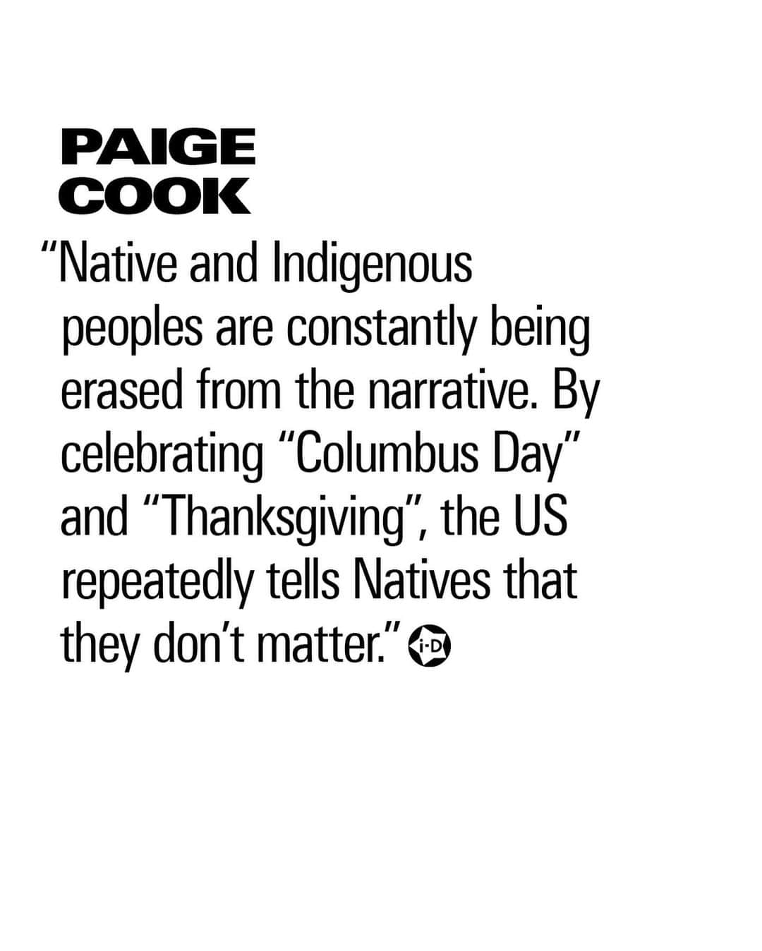 i-Dさんのインスタグラム写真 - (i-DInstagram)「Thanksgiving is actually a day of mourning. ⁣ ⁣ We are taught today's 'celebrations' first took place in 1621 on Wampanoag land, or in the so-called colony of Plymouth; but its first official mention wasn’t until 1637, when colonists gave “thanks” after having committed a brutal act of terrorism against a Pequot village, massacring everyone in it. ⁣ ⁣ The story of this bloodless shared dinner has come to symbolise America’s brand of benign colonialism, erasing its past of genocide through massacre, disease, land theft and enslavement.⁣ ⁣ It masks what is keep hidden about the rest of America's history: that thanks and celebration will always be given for the deaths of Indigenous people.⁣ ⁣ Swipe ➡️ to read the thoughts of Native New Yorkers on how we can all do better today and beyond.⁣ ⁣ Learn more at the link in bio.⁣ .⁣ .⁣ .⁣ Text @zoecyu⁣ Photography @phiawilson⁣ #Thanksgiving #StraightUps #NewYork #youareonnativeland」11月27日 3時17分 - i_d