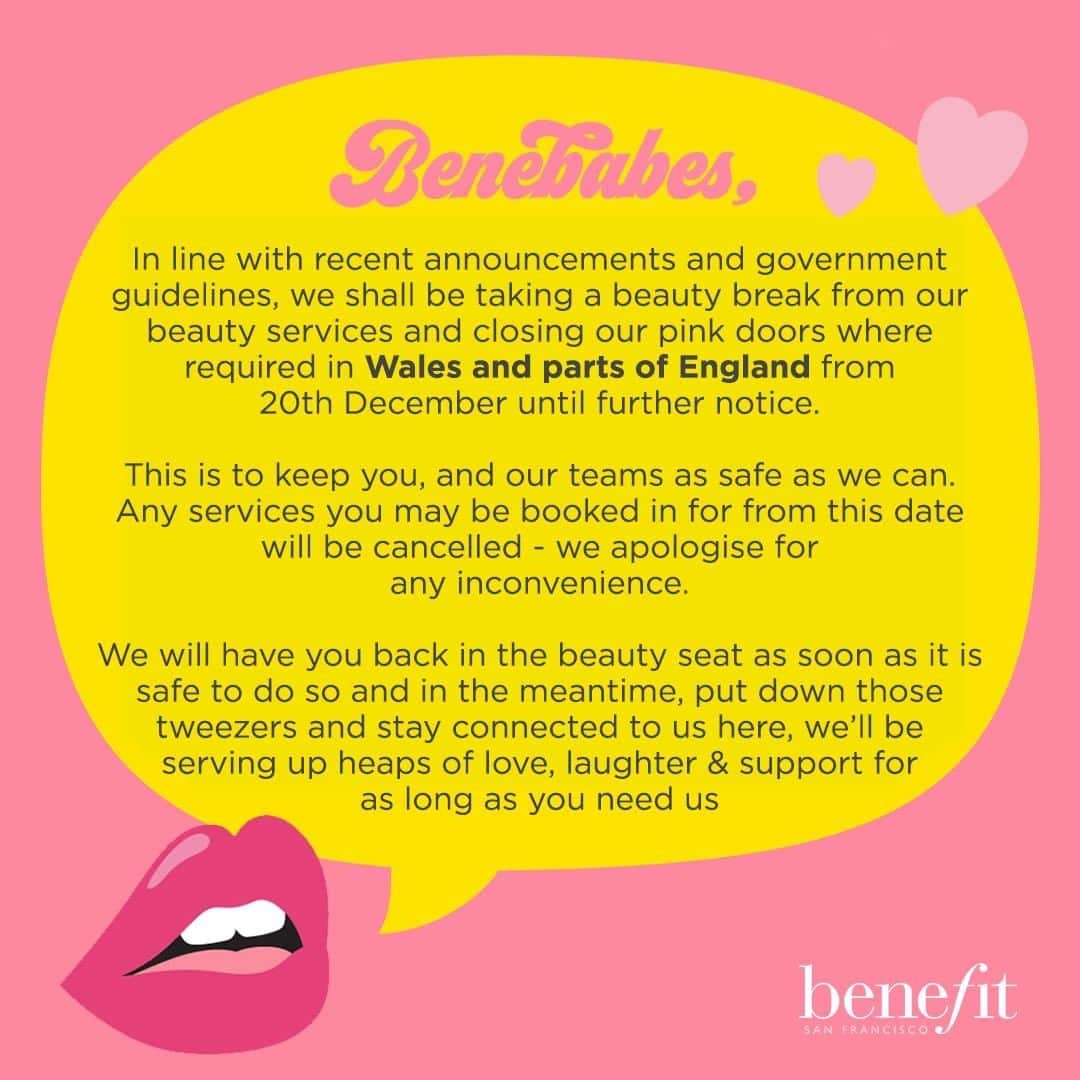 Benefit Cosmetics UKさんのインスタグラム写真 - (Benefit Cosmetics UKInstagram)「In line with recent announcements and government guidelines, we shall be taking a beauty break from our beauty services and closing our pink doors where required across Wales and parts of England from 20th December until further notice. The health and safety of our customers (you!) and our employees is our #1 priority 💖  Any services you are currently booked in for from Sunday, will be cancelled. We’re sorry for any inconvenience this may cause. You will still be able to shop your Benefit faves online during these times.  Stay safe and we'll see you soon gorgeous ✨」12月20日 3時37分 - benefitcosmeticsuk