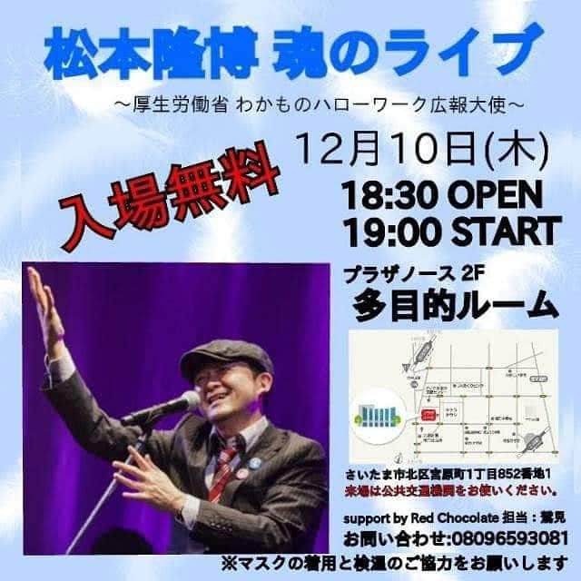 松本隆博のインスタグラム：「こんにちわ！ いよいよ明後日12/10です。 宜しくお願いします。(˙◁˙) ～人生遊歩道～  ----------------- 松本隆博氏特別講演 魂のライブ２０２０ 株式会社エントリーpresents  12月10日（木）入場無料 （このページでの事前申し込みの方は、前方の席を用意させていただきます） 会場:プラザノース多目的ルーム 〒331-0812 埼玉県さいたま市北区 宮原町1丁目852番地1 TEL: 048-653-9255  http://www.plazanorth.jp/facilities/multiuse.php   http://www.plazanorth.jp/access/access.php  開場　18時30分 開演　19時 終了　20時45分  企画運営　オフィスRED chocolate🍫 担当080-9659-3081 業務提携　Office ＳO U  コロナ禍も色々大変なこと多いけど、元気にこの年を終えよう！ みんなの兄さん！(⌒∇⌒)松本隆博氏が初のプラザノースでのライブと講演。 就労支援、障碍者支援等、福祉イベントとして開催いたします。  コロナ感染防止対策のため、検温とマスク着用と名簿記載のご協力をお願い致します。  ※ コロナ感染について拡大が危ぶまれる場合は、主催者の判断により中止または延期となります。ご了承ください。」