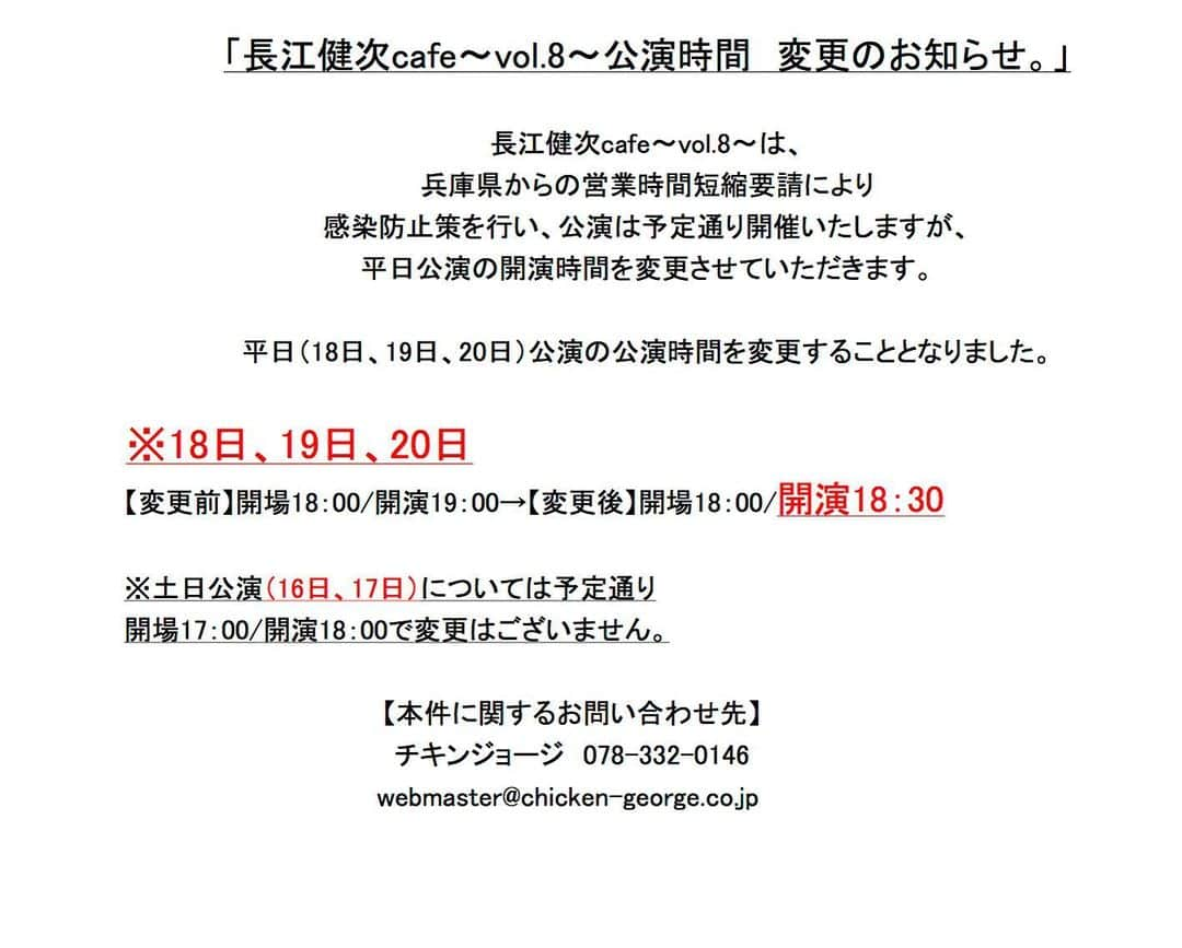 長江健次さんのインスタグラム写真 - (長江健次Instagram)「「長江健次cafe〜vol.8〜公演時間　変更のお知らせ。」  長江健次cafe〜vol.8〜は、 兵庫県からの営業時間短縮要請により 感染防止策を行い、公演は予定通り開催いたしますが、 平日公演の開演時間を変更させていただきます。  【平日（18日、19日、20日）公演の公演時間を変更することとなりました。】 ※18日、19日、20日 【変更前】開場18：00/開演19：00→【変更後】開場18：00/開演18：30  ※土日公演（16日、17日）については予定通り 開場17：00/開演18：00で変更はございません。  本件に関するお問い合わせ先 チキンジョージ　078-332-0146 webmaster@chicken-george.co.jp   🔴長江健次cafe2021〜神戸チキンジョージ 🔵1月16日(土)18時開演 野村義男 🔵1月17日(日)18時開演 DA BUDS（杉山清貴、増田俊郎） 🔵1月18日(月)18時30分開演 久保田洋司 🔵1月19日(火)18時30分開演 木村充揮、KAJA、ペーニャ大作 🔵1月20日(水)18時30分開演 うじきつよし  全日参加予定長江健次バンドメンバー ※太田公一、吉川弾、根岸和寿  ◆発売〜Livepocket〜 神戸チキンジョージ https://t.livepocket.jp/t/3zlwh ◆チキンジョージ店頭販売 神戸市中央区下山手通2-17-2-B1 078-332-0146  ＊Livepocket新規会員登録が必要です https://t.livepocket.jp/help/about」1月10日 12時42分 - nagaekenji0717