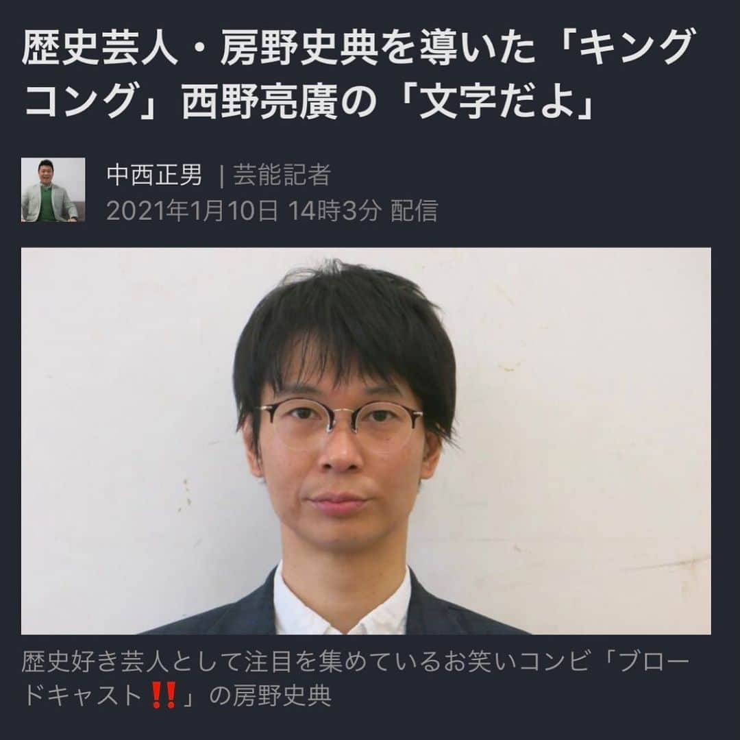 房野　史典のインスタグラム：「トンボと一緒に語る「あの日の西野亮廣」という配信を控えたこのタイミングでYahooニュースに。縁ですね。 中西さん、素敵な記事をありがとうございます！  歴史芸人・房野史典を導いた「キングコング」西野亮廣の「文字だよ」（中西正男） #Yahooニュース #西野亮廣 #えんとつ町のプペル  #13歳のきみと戦国時代の戦の話をしよう  #芸人 #歴史 #山口トンボ」