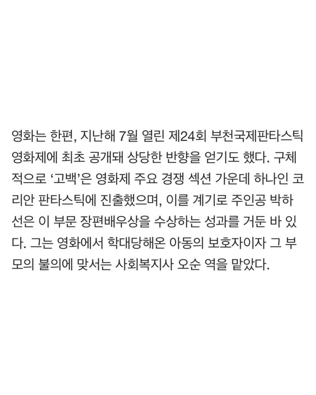 パク・ハソンさんのインスタグラム写真 - (パク・ハソンInstagram)「영화 #고백 2월 개봉합니다.  저 인터뷰를 하고 나서  작년에 부모에게 학대를 당하던 아이가 탈출해 다행히 좋은 곳으로 가게 된 걸 보고 그래 세상이 변하고있구나, 기뻤는데   잇따른 사건들로 또 다시 무너져 내렸습니다.  요즘 들어 더 ‘부모란 무엇인가’에 대해서 생각 해 보게 됩니다.  어릴적 상처와 트라우마는 꽤 오랜시간 지속되는데 하물며 어른이 되기도 전에 지는 별들은..  우리가 어떻게 해야하는 걸까요?」1月11日 19時40分 - mintsungrace