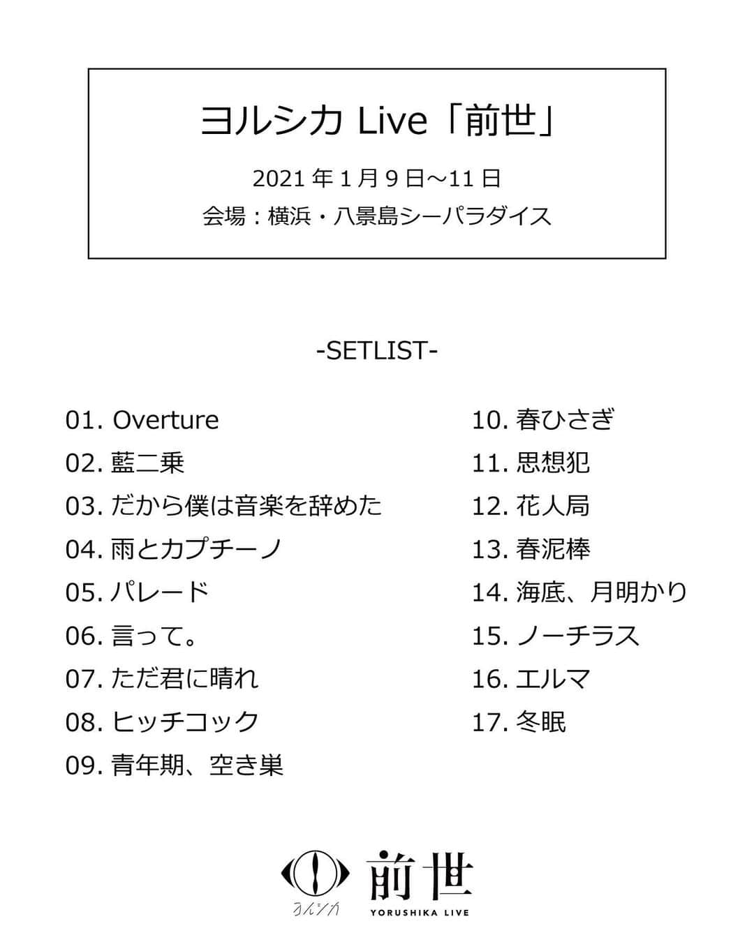 のインスタグラム：「.﻿ ヨルシカ Live「前世」﻿ ﻿ アーカイブ配信が終了しました。﻿ たくさんのご視聴、ありがとうございました！﻿ ﻿ 会場は、横浜・八景島シーパラダイスでした。﻿ セットリストを貼っておきます。﻿ ﻿ 次のライブは会場で会えますように。﻿  #ヨルシカ  #配信ライブ  #前世」
