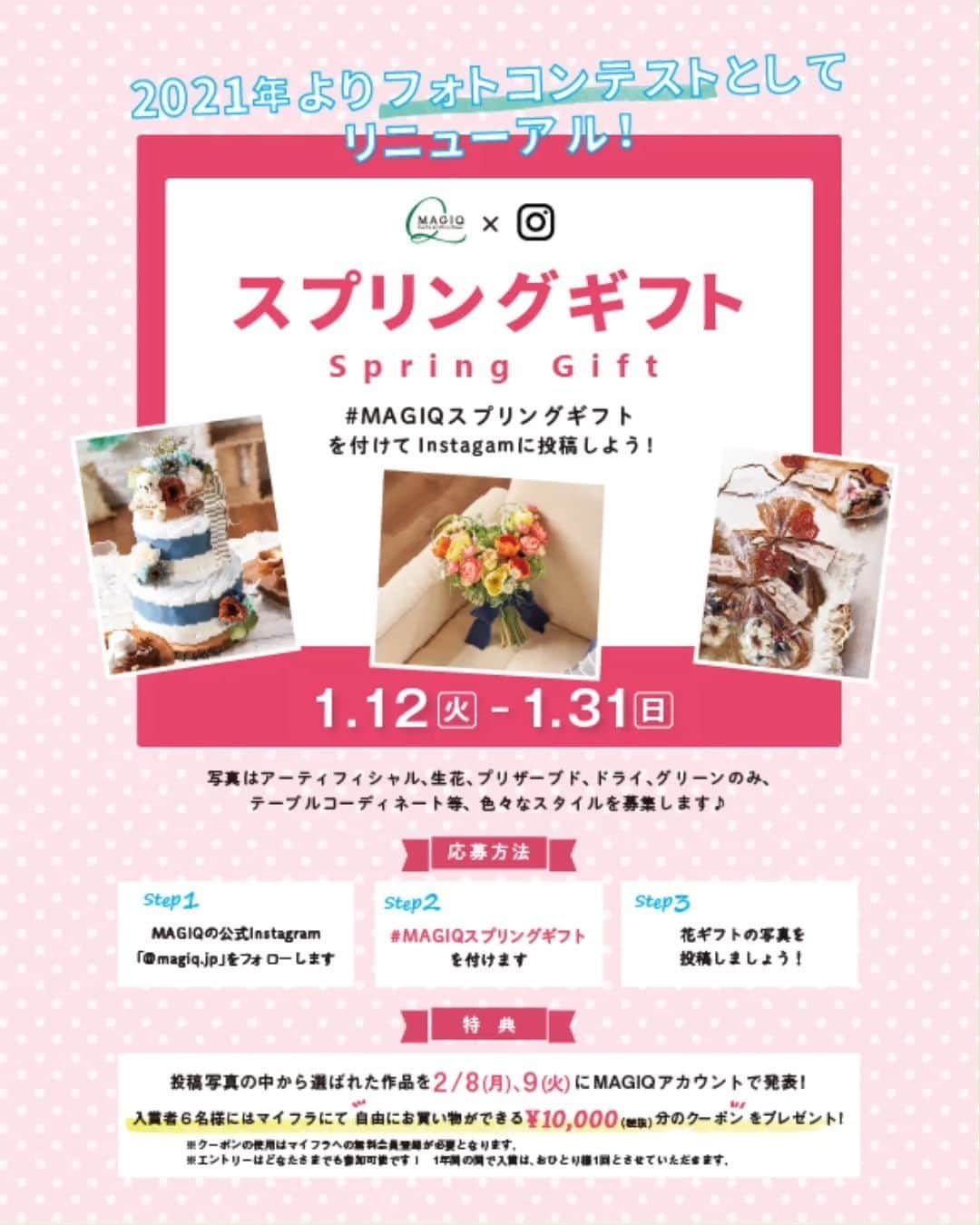 東京堂アーティフィシャルフラワーMAGIQのインスタグラム：「・ 🎁🌸MAGIQ キャンペーン🌸🎁 【 スプリングギフト フォトコンテスト 】開催 ❗️ ・ 🦋期間 → 1月12日(火) 〜 1月31日(日) 🎖入賞 → ６名 🏅発表 → 2月8日(月).9日（火） ・ 🔸キャンペーン概要🔸 ◎テーマ 【花ギフト🎁】の写真を投稿してください ・ 🌸花 ➡️ アーティフィシャルフラワーはもちろん、プリザーブドフラワー、ドライフラワー、生花など花なら🆗です！ ・ 応募は簡単❗️ 以下参加方法にて、どなたでも参加🆗です！！ ・ 👇👇👇👇👇👇👇👇👇👇👇👇👇👇👇 ・ ◎参加方法 ① @magiq.jp をフォロー ② #magiqスプリングギフト2021 をタグ付け投稿して下さい！ ・ 注)①フォロー&ハッシュタグが無いと対象外となります ②開催期間外(1/12より前に投稿した写真）にハッシュタグをつけたものは無効となります 🚨１年間の間で入賞はおひとり様１回とさせていただきます ・ 🌟受賞者の方には Instagram のDMにて連絡いたします (必ずDMで連絡取れるようにお願いします) ・ 🎁特典🎁 ◎入賞 → ６名 ①東京堂小売サイト「マイフラ」にて自由にお買い物ができる￥10,000（税抜）分のクーポンをプレゼント❣（無料会員登録が必要となります） ②入賞写真をMAGIQアカウントにてタグ付けして発表いたします ③発表当日、東京堂 公式 facebookページ でシェア掲載いたします ④東京堂HP内MAGIQブランドサイトにてTOPICS掲載いたします ・ #TOKYODO #MAGIQ #MAGIQのある暮らし #東京堂 #アーティフィシャルフラワー #アーティフィシャル #花 #アートフラワー #造花 #花のある暮らし #花のある生活 #花好きな人と繋がりたい #フラワーデザイン #フラワーアレンジメント #フラワーアレンジ #アレンジメント #artificial #artificialflower #春 #ギフト #フラワーギフト #花ギフト #スプリングギフト #フォトコンテスト #spring #gift  #フォトコン #flowergift #プレゼント」