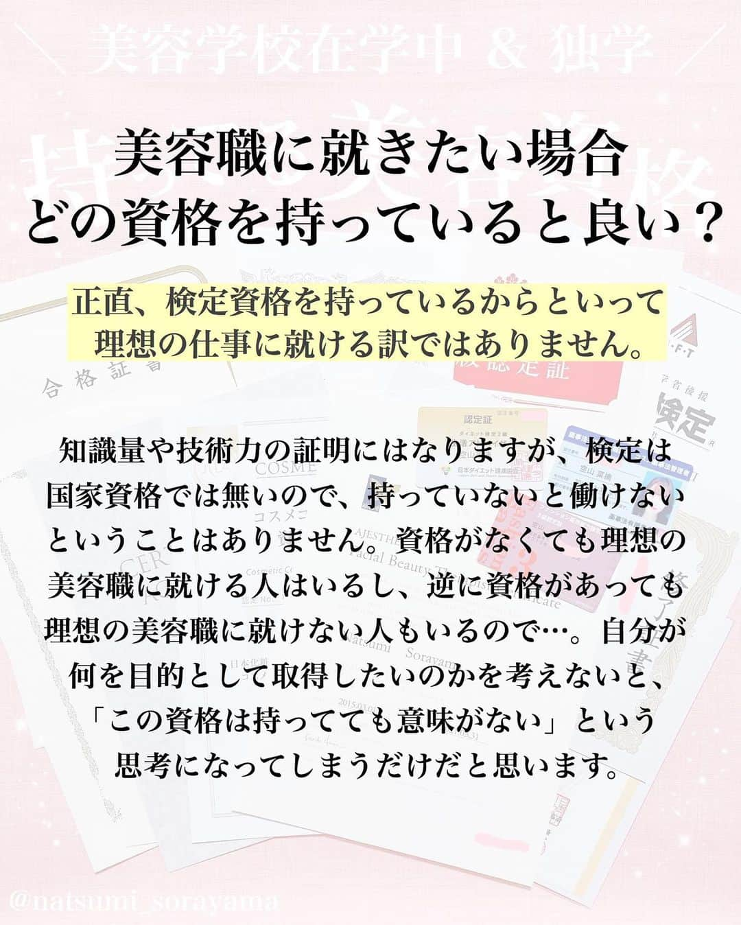 空山菜摘さんのインスタグラム写真 - (空山菜摘Instagram)「♡ よく質問をもらう美容資格について 持っているものをまとめました💄💖 . ※1枚目の薬事法のカード間違えて古いやつを 　撮っちゃっただけでちゃんと更新してます◎ . . インスタグラマーって言われることが多いけど 一応美容の専門学校を卒業してて(美容師を目指す 学校ではなくて、トータルビューティー) 2年目はヘアメイク専攻でした☺️ 社会人になってからは韓国の美容学校に 短期で通ってメイクコースも修了してます✨ . . 色彩検定とかネイル・ファッションに関しては 専攻じゃなかったから🤔1年とか2年の 選択授業のカリキュラム的に取れるものを取った って感じで3級とか中級とかやけど…😅 その分化粧品とかメイクには誰よりも 特化したかったし学びたかったし、独学で いろちろ一番上の級まで取得してます❤️ . . . 比較的若い頃から美容にまつわるお仕事に 携わってるから、 「どんな資格を持っていた方がいいですか？」 「どうやってライターの仕事に就けましたか？」 「くうにゃんみたいな仕事をするには？」 って聞かれることがかなり多いんやけど、 正直検定があるから今みたいなお仕事が できてるって訳ではなくて…🤔 . 私の場合は未来設計を立てたから理想の道に 繋がっていったっていうのと、出会った人に 恵まれてたっていうのが大きいから… あくまで資格は1つの要素にすぎないと 思ってるよ❣️それを伝えたくて、 3~5枚目に思うことをまとめました🌈 . . 最近は仕事の武器としてというより、 興味があるからもっと知りたいとか、 その知識があればいつかそれにまつわる事を 仕事につなげられるかも！と思って まだまだ受けたいものがいくつかあるよ〜🥰 . . . . . #ソラメイク #化粧品成分検定 #化粧品成分検定1級 #化粧品成分上級スペシャリスト #化粧品検定 #美容資格 #コスメコンシェルジュ #メイク検定 #色彩検定 #ダイエット検定 #ブライダル検定 #エステティシャン #ネイリスト技能検定 #ファッション販売能力検定 #アロマ検定 #美容ライター #化粧品検定 #美容マニア #コスメオタク #コスメ好きさんと繋がりたい #受験生 #美容学生 #コスメマニア」1月12日 17時33分 - natsumi_sorayama