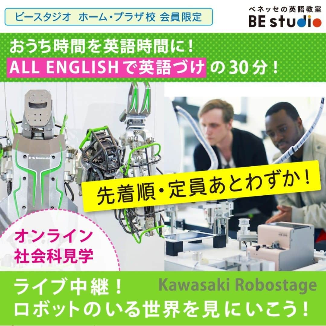 ベネッセの英語教室 BE studio（ビースタジオ）のインスタグラム：「🔔  【オンライン社会科見学　ライブ中継！】  ＼ 🤖ロボットのいる世界を見にいこう！／  ベネッセの英語教室ビースタジオでは、 1月11日にオンラインイベントを予定しています！  東京お台場にある川崎重工業による産業用ショールム、 カワサキロボステージをオンラインで見学します！  ロボット博士と一緒に最先端技術に触れ、 ロボット技術用語にも英語で挑戦しよう！ 　　　 ★開催日:1月11日（月・祝）  ★対象＆開催時間:  ①年中～小2⭐︎13:30～　 　　　　　　　　　②小3～6⭐︎14:30～　  ★参加費用：500円 (税込み550円）  🌈お申込み方法：ビースタジオイベントサイト  https://benesse-bestudio.com/event/ から 🔍ビースタジオ  英語イベントで検索❗️  ※ビースタジオのホーム校・プラザ校にお通い方限定 ※イベントの時間は①、②いずれも約25分間です ※紹介するロボットや内容は同じです 　英語レベルは対象年齢が推奨となります  ＜🌸全国の教室で無料体験レッスン実施中！＞  「お子さまの英語、そろそろ始めようかな…」とお考えなら、英語の楽しさ、レッスンの内容、教室の雰囲気を知っていただくために、ビースタジオの無料体験レッスンにご参加ください  英語学習のことはもちろん、ご不安なことも、お気軽にご相談ください☺️  ⏬ビースタジオのWebサイト https://benesse-bestudio.com/  #ベネッセビースタジオ #幼児英語 #小学生英語 #ベネッセ #子ども英語 #英語教育 #英会話 #英会話教室 #英語教室 #小学生 #習いごと #ベネッセこども英語教室 #しまじろう#オンラインイベント#オンラインレッスン#幼児 #子供英会話 #ロボット#川崎　#英語イベント」