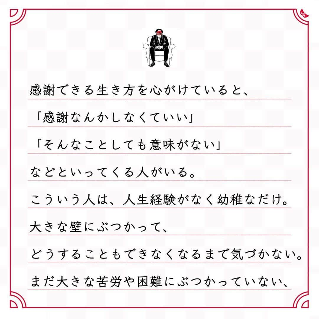 ゲッターズ飯田の毎日呟きさんのインスタグラム写真 - (ゲッターズ飯田の毎日呟きInstagram)「@iidanobutaka @getters_iida_meigen より ⬇︎ ”人生とは 感謝するためにある” . 人間とはそんな生き物だからこそ、 感謝できることを見つけること、 感謝して生きることがとても大事。 嫌なことや苦しいことに感謝するのではなく、 嫌なことや苦しいことがあるから、 日々の生活に感謝できる。 病気や怪我をすると、日常のなんでも ないことに感謝できるのと同じようにーー。 感謝できる生き方を心がけていると、 「感謝なんかしなくていい」 「そんなことしても意味がない」 などといってくる人がいる。 こういう人は、人生経験がなく幼稚なだけ。 大きな壁にぶつかって、 どうすることもできなくなるまで気づかない。 まだ大きな苦労や困難にぶつかっていない、 とても幸せな人なだけ。 挫折や失敗から学んで、 また感謝できることを見つける。 それでも時間が経つと感謝を忘れてしまう。 あたりまえで当然だと思ってしまう。 驕りが出てしまう。 自分のことばかり考えてしまう。 すぐにできなくてもいい。 1日１回は「感謝しよう」と 呟いてみるといい。 感謝できることに気がついて、 感謝できることを探して、 感謝できることを もっと幸せに感じてみると、 人生はどんどん良くなる。」12月25日 17時52分 - getters_iida_meigen