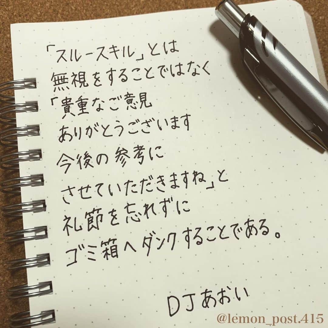 れもんのインスタグラム：「⋆ #DJあおい さん ⋆ #れもんべすと ⋆ ⋆ よく聞く「スルースキル」 これって結構大事なことだなと思う🧐 もちろん自分にとって 必要な情報は取り入れるけど そうでないものは礼節を忘れずに ゴミ箱へダンクシュート。← ⋆ あおいさんの言葉の表現が すごく大好き💝 ⋆ ⋆ ⋆ 人それぞれ感じ方は違いますが 共感できないものは スルーして下さい( •̀∀•́ )✧ ⋆  ⋆ 共感した方はコメント下さいね📝😃 ⋆ ⋆ れもんTwitter☞ lemon_post_415 良ければフォローお願いします🤲 ⋆ #ネットで見つけた良い言葉 #名言 #格言 #手書き #手書きツイート #手書きpost #ポジティブ #努力 #ポジティブになりたい #前向き #文字 #言葉 #ボールペン #筆ペン #言葉の力 #幸せ #幸せ引き寄せ隊 #美文字 #美文字になりたい #紹介はタグ付けとID載せお願いします #れもんpost #れもんのーと」