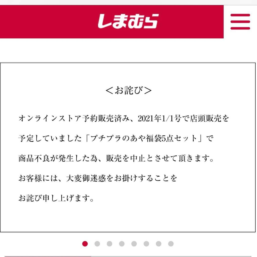 プチプラのあやさんのインスタグラム写真 - (プチプラのあやInstagram)「. 【ファッションセンターしまむら様で販売される福袋に関するお知らせ】 . . ファッションセンターしまむら様  @grshimamura のホームページ、しまむら様オンラインストアにも掲載されておりますが、オンラインストアで予約販売済、2021年1月1日号で店頭販売を予定していました「DF5テンセット」にて商品に不良があることを確認し、このままの状態で販売してしまうと多くのお客様にご迷惑をお掛けしてしまう為、2021年1月1日の新聞折込チラシにも掲載されていますが、同商品は販売中止とさせていただく事が決定致しました。 . 楽しみにされていたお客様には多大なるご迷惑をおかけしてしまい誠に申し訳ございません。 . オンラインストアにて既にご予約注文頂いているお客様の対応につきましては、しまむらオンラインストアお客様窓口からご案内がありますので、今しばらくお待ちくださいますようお願い申し上げます。 . なお、パジャマ福袋の「DFプチプラHB」につきましては通常通り販売予定でございます。 . アパレル福袋の「DF5テンセット」に関するお問い合わせは、大変お手数ではございますが、ファッションセンターしまむら様HPの店舗検索画面からお近くの店舗をご確認いただき、お問い合わせくださいますようお願い申し上げます。 . 度重なる商品の不良が発生しており、皆様には多大なるご迷惑をお掛けしております。 心より深くお詫び申し上げます。」12月27日 16時01分 - ayalilyflowers