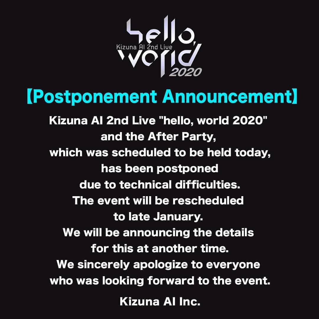 キズナアイのインスタグラム：「【Postponement Announcement】 . Kizuna AI 2nd Live "hello, world 2020" and the After Party, which was scheduled to be held today, has been postponed due to technical difficulties. The event will be rescheduled to late January. We will be announcing the the details for this at another time. We sincerely apologize to everyone who was looking forward to the event. Kizuna AI Inc.」