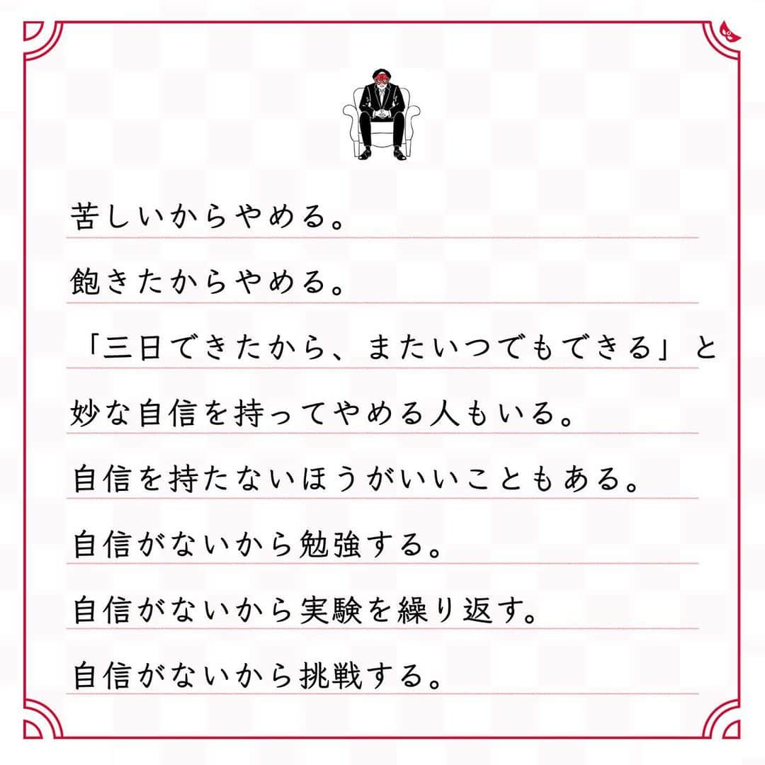ゲッターズ飯田の毎日呟きさんのインスタグラム写真 - (ゲッターズ飯田の毎日呟きInstagram)「@iidanobutaka @getters_iida_meigen より ⬇︎ ”自信を持たないほうがいい” . 苦しいからやめる。 飽きたからやめる。 「三日できたから、またいつでもできる」と 妙な自信を持ってやめる人もいる。 自信を持たないほうがいいこともある。 自信がないから勉強する。 自信がないから実験を繰り返す。 自信がないから挑戦する。 自信がないほうが成長したり、 自信を持たないから、 自信を持つために努力したりできる。 自分を簡単に褒めないほうがいい人もいる。 自分に甘くしないほうがいい人もいる。 自分に厳しいほうが伸びる人もいる。 自信を持つなら、いい自信を持つこと。 自信とは本来は前向きに使うもので、 自信を持てたから 簡単に終わらせてしまうのは、 単に甘えた考え。 三日で身につく程度の自信は 三日でなくなる。 長く積み重ねたなかで本当に身につき、 いざという時に 「これだけやってきたから大丈夫」 と思える。 それが本当の自信。 本当の自信を感じられるまで継続すること。 それが、大事。」1月3日 19時06分 - getters_iida_meigen