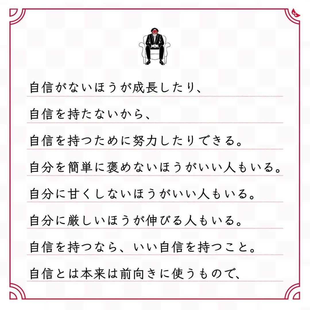ゲッターズ飯田の毎日呟きさんのインスタグラム写真 - (ゲッターズ飯田の毎日呟きInstagram)「@iidanobutaka @getters_iida_meigen より ⬇︎ ”自信を持たないほうがいい” . 苦しいからやめる。 飽きたからやめる。 「三日できたから、またいつでもできる」と 妙な自信を持ってやめる人もいる。 自信を持たないほうがいいこともある。 自信がないから勉強する。 自信がないから実験を繰り返す。 自信がないから挑戦する。 自信がないほうが成長したり、 自信を持たないから、 自信を持つために努力したりできる。 自分を簡単に褒めないほうがいい人もいる。 自分に甘くしないほうがいい人もいる。 自分に厳しいほうが伸びる人もいる。 自信を持つなら、いい自信を持つこと。 自信とは本来は前向きに使うもので、 自信を持てたから 簡単に終わらせてしまうのは、 単に甘えた考え。 三日で身につく程度の自信は 三日でなくなる。 長く積み重ねたなかで本当に身につき、 いざという時に 「これだけやってきたから大丈夫」 と思える。 それが本当の自信。 本当の自信を感じられるまで継続すること。 それが、大事。」1月3日 19時06分 - getters_iida_meigen