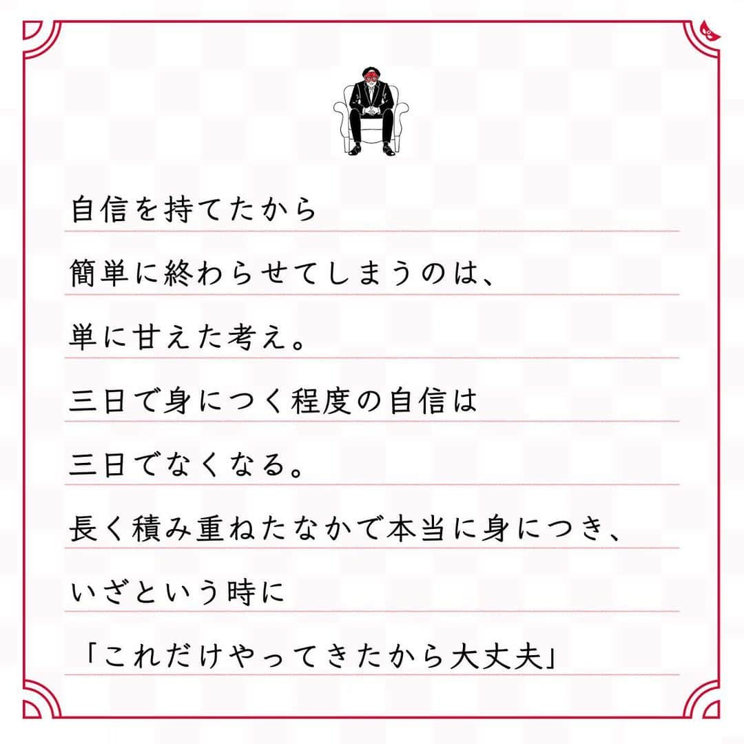 ゲッターズ飯田の毎日呟きさんのインスタグラム写真 - (ゲッターズ飯田の毎日呟きInstagram)「@iidanobutaka @getters_iida_meigen より ⬇︎ ”自信を持たないほうがいい” . 苦しいからやめる。 飽きたからやめる。 「三日できたから、またいつでもできる」と 妙な自信を持ってやめる人もいる。 自信を持たないほうがいいこともある。 自信がないから勉強する。 自信がないから実験を繰り返す。 自信がないから挑戦する。 自信がないほうが成長したり、 自信を持たないから、 自信を持つために努力したりできる。 自分を簡単に褒めないほうがいい人もいる。 自分に甘くしないほうがいい人もいる。 自分に厳しいほうが伸びる人もいる。 自信を持つなら、いい自信を持つこと。 自信とは本来は前向きに使うもので、 自信を持てたから 簡単に終わらせてしまうのは、 単に甘えた考え。 三日で身につく程度の自信は 三日でなくなる。 長く積み重ねたなかで本当に身につき、 いざという時に 「これだけやってきたから大丈夫」 と思える。 それが本当の自信。 本当の自信を感じられるまで継続すること。 それが、大事。」1月3日 19時06分 - getters_iida_meigen