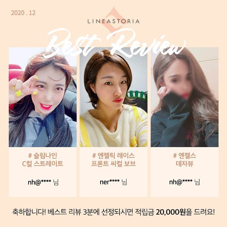 のインスタグラム：「12월 베스트 리뷰 당첨자 발표❤️  nh@**** 님 # 슬림나인 C컬 스트레이트 ner**** 님 # 엔젤릭 레이스프론트 씨컬 보브 nh@**** 님 # 엔젤스 데자뷰  모두모두 축하합니다^^* 적립금은 마이페이지에서 확인해주세요~  정성스런 리뷰 남겨주신 모든 분들께 감사드리며, 지금 바로 다음 달 베스트 리뷰에 도전하세요!! 🥰  매달 첫째 주 베스트 리뷰 3분을 선정하여 적립금 20,000원을 드립니다!」
